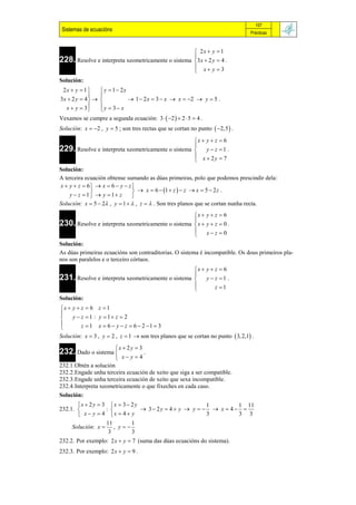 107
 Sistemas de ecuacións                                                            Prácticas



                                                            2x  y  1
                                                           
228. Resolve e interpreta xeometricamente o sistema        3 x  2 y  4 .
                                                            x y 3
                                                           
Solución:
 2x  y  1        y  1  2x
                  
3x  2 y  4                  1  2 x  3  x  x  2  y  5 .
  x  y  3 
                   y  3 x
                   
Vexamos se cumpre a segunda ecuación: 3   2   2  5  4 .
Solución: x  2 , y  5 ; son tres rectas que se cortan no punto  2,5  .

                                                    x  y  z  6
229. Resolve e interpreta xeometricamente o sistema  y  z  1 .
                                                    
                                                     x  2y  7
                                                    
Solución:
A terceira ecuación obtense sumando as dúas primeiras, polo que podemos prescindir dela:
x  y  z  6  x  6  y  z 
                                x  6  1  z   z  x  5  2 z .
    y  z  1   y  1 z     
Solución: x  5  2 , y  1   , z   . Son tres planos que se cortan nunha recta.
                                                    x  y  z  6
230. Resolve e interpreta xeometricamente o sistema  x  y  z  0 .
                                                    
                                                         xz 0
                                                    
Solución:
As dúas primeiras ecuacións son contraditorias. O sistema é incompatible. Os dous primeiros pla-
nos son paralelos e o terceiro córtaos.
                                                    x  y  z  6
231. Resolve e interpreta xeometricamente o sistema  y  z  1 .
                                                    
                                                            z 1
                                                    
Solución:
x  y  z  6 z  1

    y  z  1 : y  1 z  2
        z  1 x  6  y  z  6  2 1  3

Solución: x  3 , y  2 , z  1  son tres planos que se cortan no punto  3, 2,1 .
                          x  2y  3
232. Dado o sistema 
                                 .
                       x y  4
232.1.Obtén a solución
232.2.Engade unha terceira ecuación de xeito que siga a ser compatible.
232.3.Engade unha terceira ecuación de xeito que sexa incompatible.
232.4.Interpreta xeometricamente o que fixeches en cada caso.
Solución:
       x  2 y  3 x  3  2 y                        1         1 11
232.1.            :             3 2y  4  y  y    x  4  
        x  y  4 x  4  y                           3         3 3
                   11        1
     Solución: x  , y  
                    3        3
232.2. Por exemplo: 2 x  y  7 (suma das dúas ecuacións do sistema).
232.3. Por exemplo: 2 x  y  9 .
 