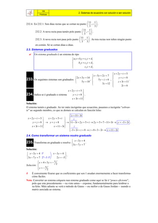 108
                                                      2. Sistemas de ecuacións con solución e sen solución
               Prácticas


                                                         11 1 
232.4. En 232.1: Son dúas rectas que se cortan no punto  ,   .
                                                         3 3
                                                     11 1 
        232.2: A nova recta pasa tamén polo punto  ,   .
                                                     3 3
                                                  11 1 
        232.3: A nova recta non pasa polo punto  ,   . As tres rectas non teñen ningún punto
                                                  3 3
        en común. Só se cortan dúas a dúas.
2.3. Sistemas graduados
         Un sistema graduado é un sistema do tipo
                                                a1 x  b1 y  c1 z  d1
                                               
                                                      b2 y  c2 z  d 2
                                                              c3 z  d3
                                               

                                                                                       x  2 y  t  5
                                                            x  3y  2z  7           
                                            2 x  3 y  14                                  yz 8
233. Os seguintes sistemas son graduados: 
                                                         ,      5y  z  6 ,
                                                                                       
                                                                                                       .
                                                 5 y  10                                z  3t  11
                                                                     3z  12
                                                                                       
                                                                                               2t  6
                                    x  2y  t  5 
                                                   
234. Indica se é graduado o sistema      yz 8 .
                                        x  3t  11
                                                   
Solución:
O sistema tamén e graduado. Ao ter máis incógnitas que ecuacións, pasamos a incógnita “sobran-
te” ao segundo membro, co que as demais se calculan en función lelas:
                                            x  11  3t
    x  2y  t  5  x  2 y  5  t    x
                                        
                                           
         yz 8   yz 8               11  3t  2 y  5  t  2 y  5  7  11  3t  y  3  2t .
        x  3t  11
                          x  11  3t   
                                         y
                                            3  2t  z  8  z  8  3  2t  z  11  2t
                                           
2.4. Como transformar un sistema noutro graduado
                                               x  3y  4
235. Transforma en graduado e resolve                       .
                                              3 x  7 y  7
Solución:
 x  3 y  4 1ª            x  3y  4 
                                        .
3 x  7 y  7 2ª 3 1ª        2 y  5 
          x  4  3y   7
                           2
Solución: 
          y   2
          
                 5

   É conveniente fixarse que os coeficientes que son 1 axudan enormemente a facer transforma-
    cións fáciles.
Nota. Converter un sistema calquera nun sistema graduado como aquí se fai é “pouco eficiente”,
    polo que este procedemento —xa visto antes— exponse, fundamentalmente para lembrar o
    xa feito. Máis adiante se verá o método de Gauss —ou mellor o de Gauss Jordan— usando a
    matriz asociada ao sistema.
 