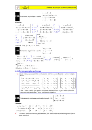 110
                                                          2. Sistemas de ecuacións con solución e sen solución
                Prácticas


                                       x  y  3z  0
                                      3x  2 y  5 z  7 w  32
239. Transforma en graduado e resolve 
                                                                 .
                                       x  2 y  z  3w  18
                                       x  3 y  z  2w  26
                                      
Solución:
x  y  3z  0                1ª                  x  y  3z  0       1ª              x  y  3z  0    
3x  2 y  5 z  7 w  32 
                               2ª 3 1ª      y  14 z  7 w  32 
                                                                        2ª           y  14 z  7 w  32 
                                                                                                           
                                                                                                         
x  2 y  z  3w  18          3ª 1ª         3 y  4 z  3w  18      3ª 3  2ª      38 z  18w  114 
x  3 y  z  2w  26        4ª 1ª        2 y  2 z  2w  26 
                                                                        4ª 2  2ª    30 z  16w  90  
                                         w0
1ª                 x  y  3z  0 
                                              57  9w
2ª              y  14 z  7 w  32  z 
                                                       3
                                               19                  .
3ª 2               19 z  9w  57 
                                          y  32  14 z  7 w  10
4ª 2  2ª               34w  0     x  y  3z  1
Solución: x  1 , y  10 , z  3 , w  0 .
                                       x yz 6
240. Transforma en graduado e resolve  x  y  z  4 .
                                      
                                      3x  y  z  8
                                      
 x  y  z  6 1ª                  x yz 6 
                                                     1ª            x  y  z  6   x  y  6  z
 x  y  z  4 2ª 1ª             2 y  2 z  10                                            
3x  y  z  8 3ª 1ª 3                              2ª   2        y  z  5       y  5 z
                                   2 y  2 z  10 
                                                     
  y  5 z
                                   .
  x  6  z  y  6  z  5  z  1
Solucións: x  1 , y  5   , z   .

2.5. Matrices asociadas a sistemas
          Cada sistema de ecuación ten asociado unha matriz, a dos coeficientes e termos indepen-
           dentes:
             a11 x1  a12 x2    a1n xn  b1    a11     a12         a1n b1      a11   a12     a1n b1 
                                                                                                          
             a12 x1  a22 x2    a2 n xn  b2   a21     a22         a2 n b2     a21   a22     a2 n b2 
                                                                                   a31
             a31 x1  a32 x2    a3n xn  b3   a31     a32         a3n b3              a32     a3n b3 
                                                                                              
                                                                                           
             am1 x1  am 2 x2    amn xn  bn  a                               a              amn bn 
                                                  m1      am 2         amn bn      m1    am 2             
           Onde a alínea vertical que aparece na segunda matriz utilízase só para evitar confusións
           cos termos independentes, e só ten importancia simbólica.

                                                                          x  5 y  3z  7
                                                                         
241. Obtén a matriz asociada ao sistema do exemplo 236:                   2 x  y  z  11 .
                                                                         4 x  3 y  4 z  3
                                                                         
Solución:
 x  5 y  3z  7    1 5 3 7     1 5 3 7 
                                           
 2 x  y  z  11   2 1 1 11   2 1 1 11 .
4 x  3 y  4 z  3  4 3 4 3     4 3 4 3 
                                           
        Utilizando matrices o anterior procedemento para transformar un sistema en graduado faise
         moito máis fácil.
 