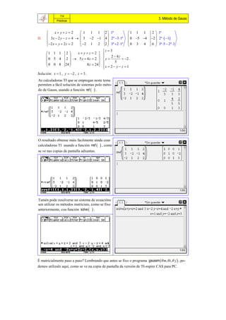 114
                                                                              3. Método de Gauss
             Prácticas



           x yz  2      1 1 1            2  1ª          1 1 1     2  1ª
                                                                        
II.     3x  2 y  z  4   3 2 1         4  2ª 3 1ª  0 5 4    2  2ª   1
       2 x  y  2 z  2   2 1 2          2  3ª 2 1ª  0 3 4      6  3ª 5  2ª 3
                                                                        
                                            z  3
      1 1 1         2   x yz  2       
                                              2  4z
      0 5 4        2   5 y  4z  2     y            2 .
                                                     5
      0 0 8
                   24 
                               8 z  24
                                        
                                            
                                            x  2  y  z  1
                                            
Solución: x  1 , y  2 , z  3 .
As calculadoras TI que se empregan neste tema
permiten a fácil solución de sistemas polo méto-
do de Gauss, usando a función ref   .




O resultado obtense máis facilmente aínda coas
calculadoras TI usando a función rref   , como
se ve nas copias de pantalla adxuntas.




Tamén pode resolverse un sistema de ecuacións
sen utilizar os métodos matriciais, como se fixo
anteriormente, coa función solve   .




É matricialmente paso a paso? Lembrando que antes se fixo o programa gaussm  m, i, j  , po-
demos utilizalo aquí, como se ve na copia de pantalla da versión de TI-nspire CAS para PC.
 