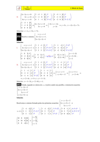 118
                                                                                              3. Método de Gauss
              Prácticas



      2 x  3 y  z  0   2 3 1               0  1ª        2 3 1       0  1ª
                                                                           
II.         3x  y  0   3 1 0               0  2ª        3 1 0       0  2ª
       4x  y  z  0     4 1 1               0  3º 1ª    6 2 0       0  3ª 2  2ª
                                                                           
       2 3 1            0
                             2 x  3 y  z  0     3 y  z  2 x
       3 1 0            0  
                                      3x  y  0
                                                   
                                                              y  3x
                                                                        y  3 x , z  2 x  3 y  7 x .
      0 0 0                                       
                         0
                           
Solucións: x   , y  3 , z  7 .
                        x y  z 1
252. Resolve o sistema  3x  2 y  z  1 .
                       
                       5 x  3 y  3z  1
                       
Solución:
       x y  z 1         1 1 1 1 1ª                       1 1 1 1  1ª 2ª
                                                                       
I.     3x  2 y  z  1   3 2 1 1 2ª 3 1ª                 0 1 4 2  2ª
      5 x  3 y  3z  1   5 3 3 1 3ª 5 1ª                 0 2 8 4  3ª 2  2ª
                                                                       
       1 0 3 1                                                   x  1  3
                     1 0 3 1      z       1 0 1  3     
       0 1 4 2                
                                     4ª 3ª                    y  2  4 .
      0 0 0 0        0 1 4 2               0 1 2  4    z  
                                                                 

       x y  z 1         1 1 1 1 1ª                       1 1 1        1  1ª
                                                                              
II.    3x  2 y  z  1   3 2 1 1 2ª 3 1ª                 0 1 4        2  2ª
      5 x  3 y  3z  1   5 3 3 1 3ª 5 1ª                 0 2 8        4  3ª 2
                                                                              
       1 1 1 1  1ª                 1 1 1             1
                                                             x  y  z  1     x  y  1 z
       0 1 4 2  2ª                0 1 4             2                                   
       0 1 4 2  3ª 2ª  0 0 0                                 y  4 z  2       y  2  4z
                                                       0 
       y  2  4 z , x  1  z  y  1  3 z .
Solución: x  1  3 , y  2  4 , z   .

253. Estuda, segundo os valores de            a , e resolve cando sexa posible, o sistema de ecuacións
 x  y  2z  2
 2 x  y  3z  1

                  .
       3y  z  3
 x  2 y  5z  a

Solución:
                                                              x  y  2z  2
                                                             
Resolvemos o sistema formado polas tres primeiras ecuacións:  2 x  y  3z  1 
                                                                    3y  z  3
                                                             
       1 1 2 2  1ª                      1 1 2 2  3 1ª 2ª         3 0 1 3  6 1ª 3ª
                                                                                
 A   2 1 3 1  2ª 2 1ª                 0 3 7 3  2ª                 0 3 7 3  6  2ª 7  3ª
       0 3 1 3  3ª                        0 3 1 3  3ª 2ª              0 0 6 6  3ª
                                                                                
                  x  4
18 0 0 24             3
                
 0 18 0 24    y  3
                        4 .
 0 0 6 6       
                 z  1
                  
 