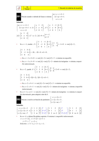 136
                                                               7. Discusión de sistemas de ecuacións
            Prácticas


                                                 ax  y  z  b  1
281. Discute usando o método de Gauss o sistema  2 x  ay  b  1 .
                                                
                                                 x  z  b
                                                
Solución:
 ax  y  z  b  1      a 1 1          a 1 1 b  1 
                                                      
 2 x  ay  b  1  A   2 a 0  , A '   2 a 0 b  1 ;
 x  z  b              1 0 1          1 0 1   b 
                                                      
       a 1 1
                                     a  1
 A  2 a 0  a2  a  2 ; A  0             .
                                    a  2
      1 0 1

                                 1 1 1       b  1
                                                     1 1
•    Se a  1 , resulta: A '   2 1 0        b  1 ;     1  0  ran  A   2 ;
                                 1 0 1          b  2 1
                                
      1 1 b  1
      2 1 b  1  3b ; 3b  0  b  0 .
      1 0   b
     — Se a  1 e b  0  ran  A   2  ran  A '  3  sistema incompatible.

     — Se a  1 e b  0  ran  A   ran  A '  2 número de incógnitas  sistema compati-
        ble indeterminado.
                             2 1 1 b  1
                                          2 1
•    Se a  2 , queda A '   2 2 0 b  1 ;     2  0  ran  A   2 ;
                             1 0 1   b  2 2
                            
      2 1 b 1
      2 2 b  1  3  b  1 ; 3  b  1  b  1 .
      1 0  b
     — Se a  2 e b  1  ran  A   2  ran  A '  3  sistema incompatible.

     — Se a  2 e b  1  ran  A   ran  A '  2 número de incógnitas  sistema compatible
        indeterminado.
•    Se a  1 e a  2  ran  A   ran  A '   3 número de incógnitas  o sistema é compati-
     ble determinado, para calquera valor de b.
                                                x  y  2z  3
282. Discute e resolve en función do parámetro  x  2 y  3z  5 .
                                               
                                                x  3 y  mz  7
                                               
Solución:
 x  y  2z  3     1 1 2        3  1ª        1 1   2      3  1ª           1 1   2         3
                                                                                            
 x  2 y  3z  5  1 2 3        5  2ª 1ª     0 1 1       2  2ª            0 1 1          2
 x  3 y  mz  7   1 3 m        7  3ª 1ª    0 2 m  2    4  3ª 2  2ª   0 0 m  4       0
                                                                                            
•    Se m  4 , a última fila pódese suprimir. O sistema é compatible indeterminado.
     x  y  3  2z  x  3   2  z   1  z
                    
         y  2 z  y  2 z
     Solucións: x  1   , y  2   , z   .
 