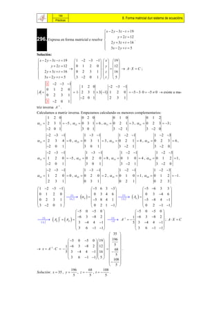 144
                                                          8. Forma matricial dun sistema de ecuacións
             Prácticas


                                           x  2 y  3 z  t  19
                                                    y  2 z  12
296. Expresa en forma matricial e resolve 
                                                                  .
                                           2 y  3z  t  16
                                           3x  2 y  t  5
                                          
Solución:
 x  2 y  3 z  t  19    1 2 3 1  x  19 
                                         
          y  2 z  12      0 1 2 0   y  12 
                                                 A X  C ;
 2 y  3z  t  16         0 2 3 1   z  16 
 3x  2 y  t  5                        
                           3 2 0 1   t   5 
    1       2 3 1
                           1 2 0           2 3 1
    0       1 2 0
 A                   1  2 3 1  3  1 1 2 0  5  3  0  5  0  existe a ma-
    0       2 3 1
                           2 0 1          2 3 1
      3     2 0 1
triz inversa A1 .
Calculamos a matriz inversa. Empezamos calculando os menores complementarios:
        1 2 0                0 2 0             0 1 0               0 1 2
11  2 3 1  5 , 12  0 3 1  6 ,  31  0 2 1  3 ,  41  0 2 3  3 ;
      2 0 1             3 0 1              3 2 1             3 2 0
       2 3 1           1  3 1           1  2 1           1 2 3
 21  2 3 4  0 ,  22  0 3 1  3 ,  23  0 2 1  4 ,  24  0 2 3  6 ,
       2 0 1             3 0 1              3 2 1             3 2 0
       2 3 1            1 3 1            1 2 1            1 2 3
 31  1 2 0  5 ,  32  0 2 0  8 ,  33  0 1 0  4 ,  34  0 1 2  1 ,
       2 0 1              3 0 1              3 2 1             3 2 0
       2 3 1           1  3 1           1 2 1            1 2 3
 41  1 2 0  0 ,  42  0 2 0  2 ,  43  0 1 0  1 ,  44  0 1 2  1 .
       2 3 1              0 3 1              0 2 1              0 2 3

 1 2 3 1                     5      6 3 3                      5    6   3     3
                                                                                      
 0 1 2 0       0                                                          4 6 
                                                         Aij   
                    1                    3 4 6        2             0     3
                                                              
 0 2 3 1  ij             ij
                                  5      8 4 1       Aij           5    8    4 1
                                                                                      
 3 2 0 1                      0        2 1 1                     0      2    1 1
                          5 0 5         0                       5 0      5   0
                                                                                   
                          6 3 8                                1 6 3        8
  Aij    Aji   
                                           2                                       2
      3
                                                A1   
                                                 4
              t
           t                                                                           ; A X  C
    Aij                3 4 4           1  A
                                                                 5  3 4      4    1
                                                                                   
                         3 6 1           1                      3 6       1   1
                                             35 
                                                
                      5 0 5 0  19   196 
                                            
         1        1  6 3 8 2  12   5 
 x  A C                                  68 .
                   5  3 4 4 1 16         
                                      5 
                      3 6 1 1  5   108 
                                               
                                             5 
                        196      68     108
Solución: x  35 , y       , z , t      .
                         5        5      5
 