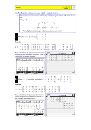 15
Matrices                                                                                Prácticas


4.2. Produto dun número por unha matriz—produto externo
         Para multiplicar un número por unha matriz, multiplícase polo número cada termo da ma-
          triz:
          Sexa p   .
                                      Am , n ,   p  Am , n           Cmn
                                                                          
                                      a 
                                         ij      p  aij         p  a   c 
                                                                       ij       ij


          •    Ao multiplicar un número por unha matriz obtense unha matriz.

                                  1 5 1 4
23.Multiplica por  2 a matriz  2 1 16 0 .
                                           
                                  3 4 5 5 
Solución:
         1 5 1 4    2  1       2   5  2    1  2   4        2 10 2  8 
                                                                          
 2    2
           1 16 0     2   2    2  1  2  16  2   0                          
                                                                                  4 2 32 0  .
         3 4 5 5    2   3      2   4  2    5   2   5       6 8 10 10 
                                                                                            
Coas calculadoras TI que usamos tamén se pode
multiplicar unha matriz por un número, como se
ve na copia de pantalla adxuntas.




                                               2 1 3 5        0 0 0 3
24.Obtén 3 A  2 B utilizando as matrices A   0 1 2 1 e B   2 2 5 1  .
                                                        
                                                                          
                                               3 0 2 1        3 2 1 1 
                                                                        
Solución:
             6 3 9 15   0 0 0 6   6 3 9 21 
                                                  
3 A  2 B   0 3 6 3    4 4 10 2    4 1 16 1 .
             9 0 6 3   6 4 2 2  15 4 8 5 
                                                  
Coas calculadoras TI que usamos tamén se po-
den facer operacións combinadas, como se ve
nas copias de pantalla adxuntas.
 