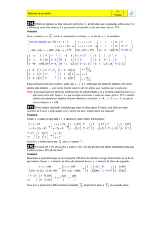 153
 Sistemas de ecuacións                                                           Prácticas



314. Obtén un número de tres cifras divisible por 11, de tal xeito que a suma das cifras sexa 10 e
a diferenza entre dito número é o que resulta invertendo a orde das súas cifras é 279 .
Solución:
Sexa o número n  xyz , onde x representa as centeas, y as deceas e z as unidades.

 por ser múltiplo de 11 x  z  y  0      x yz 0         1 1 1 0  1ª
                                                                           
                           x  y  z  10   x  y  z  10   1 1  1 10  2ª 1ª
 100 x  10 y  z  100 z  10 y  x  279 99 x  99 z  279  99 0 99 279  3ª 99 1ª
                                                                           
 1 1  1    0  1ª            1 1 1 0  1ª 2ª              1 0 1 5  1ª
                                                                      
0 2    0 10  2ª 2          0 1      0 5  2ª               0 1 0 5  2ª
 0 99 198 279  3ª 9        0 11 22 31 3ª 11  2ª  0 0 22 24  3ª   2 
                                                                      
 1 0 1 5  11 1ª 3ª 11 0 0 43               x  43
                                            
                                                
                                                         11
 0 1 0 5  2ª                0 1 0 5   y  5           .
 0 0 11 12  3ª             0 0 11 12         12
                                             z  11
                                                
Estas solucións non son posibles, dado que x , y e z teñen que ser números naturais, por seren
díxitos dun número  non existe ningún número de tres cifras que cumpra esas condicións.
Nota. Este enunciado foi proposto nunha proba de selectividade, e se a terceira condición fora «e a
      diferenza entre dito número é o que resulta invertendo a orde das súas cifras é 297 », substi-
      tuíndo este número no anterior sistema obteríase a solución x  4 , y  5 e z  1 , co que se
      tería o número n  451 .
315. Dous irmáns charlando conclúen que entre os dous teñen 29 anos, e un dille ao outro:
«Dentro de 8 anos a miña idade será o dobre da túa». Cantos anos ten cada un?
Solución:
Sexan x a idade do que fala e y a idades do outro irmán. Entón tense:
 x  y  29
                        x  y  29 1 1 29  1ª      1 1 29  1ª                       1 1 29 
                                                                                         
 x  8  2  y  8
                       x  2y  8  1 2 8  2ª 1ª  0 3 21 2ª   3             0 1 7 
1ª 2ª  1 0 22          x  22
                              .
2ª       0 1 7         y  7
Solución: o irmán maior ten 22 anos e o menor 7 .
316. Un licor ten o 9% de alcohol e outro o 12%. En que proporción deben mesturarse para que
a mezcla teña o 10% de alcohol?
Solución:
Buscamos a proporción que se necesita para 100 litros de mestura, xa que desta forma xa se da en
porcentaxe. Sexan x o número de litros do primeiro licor e y o número de litros do segundo.

          x  y  100          x  y  100         1 1 100  1ª           1 1 100 
                                                                               
0.09 x  0.12 y  0.10 100   9 x  12 y  1000    9 12 1000  2ª 9 1ª  0 3 100 
3 1ª 2ª  3 0 200           200        100
                        x        y       .
2ª          0 3 100           3          3
Solución: a proporción debe formarse tomando 2 da primeira clase e 1 da segunda clase.
                                                  3                    3
 
