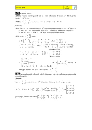 157
 Prácticas xerais                                                               Prácticas



325. Sexa unha matriz    A.
325.1.Se A é unha matriz regular de orde n e existe unha matriz B tal que AB  BA  0 , proba
que BA1  A1 B  0 .
              3 2 
325.2.Se A          , calcula unha matriz B  0 tal que AB  BA  0 .
             4 3
Solución:
325.1. AB  BA  0  multiplicando por A1 pola esquerda da igualdade: A1 AB  A1 BA  0 
      B  A1 BA  0 , e multiplicando agora por A1 pola dereita desta última igualdade 
      BA1  A1 BAA1  0  BA1  A1 B  0 , como queríamos demostrar.
                 a b
325.2. Sexa B         ; entón:
                 c d
              3 2  a b   3a  2c 3b  2d              a b  3 2 
      A B                                    ; B A               
              4 3  c d   4a  3c        4b  3d           c d  4 3 
        3a  4b 2a  3b                 3a  2c 3b  2d   3a  4b 2a  3b 
                             AB  BA                                          
        3c  4d 2c  3d                 4a  3c    4b  3d   3c  4d 2c  3d 
                                                 6a  4b  2c  0
                                                
        6a  4b  2c  2a  2d   0 0            2 a  2 d  0
                                                             
        4a  4d       4b  2c  6d   0 0          4a  4d  0
                                                 4b  2c  6d  0
                                                
        3a  2b  c  0
       
       a  d  0                                               a     b 
                    a  d                             B              , con a  0 e
        ad 0                                               3a  2b a 
        2b  c  3d  0  3a  2b  c  0  c  3a  2b
       
                                                          1 1
      b  0 ; por exemplo, para a  1 e b  1 resulta B        .
                                                           1 1
326. Calcula unha matriz cadrada de orde 2, distinta de    I e de  I , cunha inversa que coincida
coa súa transposta.
Solución:
         a b                     1
Sexa A                                                         t
              ; se a súa inversa A coincide coa súa transposta A , ten que darse que
         c d
                                                                                a2  b2    1
                                                                               
                               a b a c   a  b        ac  bd   1 0     ac  bd    0
                                                  2    2
A  At  I . É dicir: A  At                                                      ;
                                c d   b d   ac  bd   c  d  0 1        ac  bd    0
                                                            2    2

                                                                                c2  d 2   1
                                                                               
                                   0 1   0 1  0 1   0 1
por exemplo, obtemos entre outras      ,     ,      ,      .
                                   1 0   1 0   1 0   1 0 
 