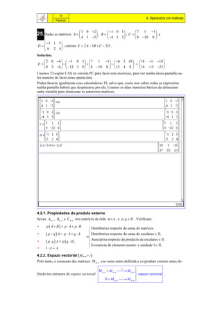 16
                                                                              4. Operacións con matrices
              Prácticas


                                1 0 2      1 0 1       7 1 1 
25.Dadas as matrices         A        , B        , C           e
                                4 1 3      4 1 3       8 10 0 
   3 1 5 
D         , calcula E  2 A  3B  C  2 D .
   6 2 4
Solución:
    2 0 4   3 0 3   7 1 1  6 2 10   18 1 18 
E                                              .
    8 2 6   12 3 9   8 10 0   12 4 8  16 15 23 
Usamos TI-nspire CAS en versión PC para facer este exercicio, para ver nunha única pantalla ou-
tra maneira de facer estas operacións.
Poden facerse igualmente coas calculadoras TI, salvo que, como non caben todas as expresións
nunha pantalla haberá que desprazarse por ela. Usamos as dúas maneiras básicas de almacenar
unha variable para almacenar as anteriores matrices.




4.2.1. Propiedades do produto externo
Sexan Am, n , Bm , n e Cm, n tres matrices de orde m  n , e p, q   . Verifícase:
•     p  A  B  p  A  p  B       Distributiva respecto da suma de matrices.
•      p  q A  p  A  q  A   
                                       Distributiva respecto da suma de escalares  .
                                       Asociativa respecto do producto de escalares  .
•      p  q  A  p  q  A
                                       Existencia de elemento neutro: a unidade 1  .
•     1 A  A
4.2.2. Espazo vectorial Mm,n,+,
Polo tanto, o conxunto das matrices M m , n coa suma antes definida e co produto externo antes de-
                                                                      
                                            M m , n  M m, n  M m, n 
                                                                 
finido ten estrutura de espazo vectorial:                               espazo vectorial .
                                                               
                                                    M m, n  M m, n 
                                                                      
 