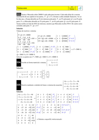 161
 Prácticas xerais                                                              Prácticas



333. Xoana e Mercedes teñen 20000 € cada unha para inverter. Cada unha delas fai a mesma
distribución do seu capital en tres partes, P , Q e R e lévanas a unha entidade financeira. Ao ca-
bo dun ano, a Xoana déronlle un 4% de intereses pola parte P , un 5% pola parte Q e un 4% pola
parte R e a Mercedes déronlle un 5% pola parte P , un 6% pola parte Q e un 4% pola parte R .
Xoana recibiu un total de 850 € de intereses, mentres que Mercedes recibiu 950 €. De cantos euros
constaba cada parte P , Q e R ?
Solución:
Trátase de resolver o sistema:
 
  P  Q  R  20000
                                 P  Q  R  20000         1 1 1 20000  1ª
 4 P 5Q 4  R                                                        
                   850       4 P  5Q  4 R  85000   4 5 4 85000  2ª 4 1ª
  100 100 100                   5 P  6Q  4 R  95000     5 6 4 95000  3ª 5 1ª
 5 P 6 Q 4  R                                                       
  100  100  100  950
 
 1 1 1 20000  1ª 2ª  1 0 1 15000  1ª 3ª                 1 0 0 5000 
                                                                        
 0 1 0 5000  2ª             0 1 0 5000  2ª                0 1 0 5000   P  5000 €,
 0 1 1 5000  3ª 2ª  0 0 1 10000  3ª                  0 0 1 10000 
                                                                        
Q  5000 € e R  10000 €.
Solución: as partes son P  5000 , Q  5000 € e R  10000    €.
                                             x  y  z  t  2
                                             
334. Escribe en forma matricial o sistema          3y  t  1 .
                                              2x  y  t  0
                                             
Solución:
                                  x
x  y  z  t  2   1 1 1 1    2 
                              y     
      3y  t  1   0 3 0 1      1  .
 2x  y  t  0                  z
                     2 1 0 1    0 
                                    
                                 t
                                                                8 x  y  5 z  7t        96
                                                                7 x  y  3z  3t         56
335. Resolve mediante o método de Gauss o sistema de ecuacións 
                                                                                                  .
                                                                 x  4 y  3z  6t        44
                                                               
                                                                    9 x  3z  2t         60
Solución:
 8 x  y  5 z  7t    96    8 1 5 7 96  3ª  1 4 3 6 44                 1ª
 7 x  y  3z  3t                                                       
                      56        7 1 3 3 56  2ª  7 1 3 3 56                    2ª 7 1ª
                            
                                 1 4 3 6 44  1ª           8 1 5 7 96 
  x  4 y  3z  6t  44
                                
                                                                                       3ª 8 1ª
     9 x  3z  2t   60       9 0 3 2 60  4ª  9 0 3 2 60 
                                                                                    4ª 9 1ª
                                                                          
 1    4     3      6 44  1ª          1 4 3 6 44  9 1ª 4  2ª
                                                               
0     27 18        39 252  2ª 3  0 9 6 13 84  2ª
0     31 29        55 448  3ª       0 31 29 55 448  9  3ª 31  2ª

0                                                              
      36 24        52 336  4ª 4  0 9 6 13 84  4ª 2ª
                                                                
 9    0    3      2    60 
                             
0     9    6      13 84 
                                  Sistema compatible indeterminado:
0      0    75     92 1428 

0                            
       0    0       0     0 
 