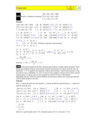 163
 Prácticas xerais                                                               Prácticas



                                         26 x  40 y  30 z  2054
                                        
338. Resolve o sistema de ecuacións      27 x  32 y  24 z  1823 .
                                         3x  20 y  15 z  737
                                        
Solución:
 26 x  40 y  30 z  2054    26 40 30 2054  1ª 2          13 20 15 1027  3ª
                                                                          
 27 x  32 y  24 z  1823   27 32 24 1823  2ª             27 32 24 1823  2ª
 3x  20 y  15 z  737       3 20 15 737  3ª               3 20 15 737  1ª
                                                                          
 3 20 15 737  1ª                    3 20    15 737  1ª                 3 20 15 737 
                                                                                    
 27 32 24 1823  2ª 9 1ª           0 148 111 4810  2ª 37          0 4 3 130 
 13 20 15 1027  3  3ª 13 1ª      0 200 150 6500  3ª 50          0 4 3 130 
                                                                                    
1ª 5  2ª    3 0 0 87 
                           
2ª            0 4 3 130   Sistema compatible indeterminado.
3ª 2ª       0 0 0 0 
                           
 3 0 0 87 
                       3 0 0 87        x      3 0 87 
 0 4 3 130    0 4 3 130    0 4 3  130   x  29 ,
                                         4ª 3ª 
0 0 0 0                                                
                  
    3  130
 y            , z.
        4
                       130  3
Solución: x  29 , y           , z.
                           4
339. Unha familia dispón de 80 euros mensuais para realizar a compra nunha carnicería. O pri-
meiro mes compran 10 kg de carne de polo, 6 kg de carne de porco e 3 kg de carne de vaca, so-
brándolles 3.1 €. O seguinte mes adquiren 10 kg de carne de polo, 7 kg de carne de porco e 2 kg
de carne de vaca, e sóbranlles 5.1 euros. O terceiro mes compran 11 kg de carne de polo, 6 kg de
carne de porco e 2 kg de carne de vaca, pagando un total de 72 euros e 30 céntimos.
Supoñendo que non variaron os prezos durante eses tres meses, indica cal é o prezo por quilo da
carne de polo, de porco e de vaca.
Solución:
Sexa x o prezo do quilo de carne de polo, y o prezo do quilo de carne de porco e z o prezo do
quilo de carne de vaca.
10 x  6 y  3z  76.9    10 6 3 76.9  1ª                   10 6   3 76.9  1ª 6  2ª
                                                                             
10 x  7 y  2 z  74.9  10 7 2 74.9  2ª 1ª               0 1    1 2  2ª
11x  6 y  2 z  72.3     11 6 2 72.3  10  3ª 11 1ª      0 6 13 122.9  3ª 6  2ª
                                                                             
10 0 9 88.9  1ª 9  3ª            190 0  0 475  1ª 190                 1 0 0 2.5 
                                                                                   
 0 1 1 2  19  2ª 3ª             0 19 0 96.9  2ª 19                  0 1 0 5.1  
 0 0 19 134.9  3ª                 0  0 19 134.9  3ª   19         0 0 1 7.1 
                                                                                   
    x  2.5
   
  y  5.1 .
    z  7.1
   
Solución: o quilo de polo vale 2.5 €, o de porco costa a 5.1 € e o de vaca a 7.1 €.
 