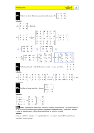 165
 Prácticas xerais                                                              Prácticas



                                                                 9 3 9 
                                                                         
341. Calcula mediante determinantes a inversa da matriz     A   4 2 0  .
                                                                 7 8 8 
                                                                         
Solución:
     9  3 9
 A  4 2 0  210  0 .
     7 8 8
                                   2 0             4 0     4 2 
                                                                 
                                   8 8             7 8    7 8 
       9 3 9                    3 9                              16 32 18 
                                                  9 9     9 3  
A   4 2 0         1
                                                                  48 9 51 
       7 8 8 
                        ij      8 8            7 8     7 8     
                                                                                    
                                                                                    
                                                                 18 36 6 
                                    3 9          9 9    9 3 
                                   2 0                     4 2 
                                                   4 0           
             16 32 18                       16 48 18 
    2                              3                       4
  48 9 51   32 9 36  
   Aij 
                                           t
                                     Aij                        A
             18 36 6                       18 51 6 
                                                             
                                           8        8    3            8      8     3 
                16 48 18   105                   35  35           105     35   35 
 1         1                    16              3    6   A1  16      3     6 .
A               32 9 36  
          210 
                18 51 6  
                                            105       70  35           105     70   35 
                                  3                   1             3
                                                                                     1  
                                                    17                        17
                                            35        70  35           35      70   35 
                                                                            2 10 8 
342. Calcula, utilizando o método de Gauss–Jordan, a inversa da matriz A   3 15 12  .
                                                                                     
                                                                            28 49 43 
                                                                                     
Solución:
      2 10 8      2 10 8 1 0 0  1ª                         2 10   8 1 0 0
                                                                             
 A   3 15 12    3 15 12 0 1 0  2  2ª 3 1ª             0 0    0 3 2 0   non
      28 49 43    28 49 43 0 0 1  3ª 14 1ª               0 91 69 14 0 1 
                                                                             
ten inversa.
                                          x  y  z  1
                                           2 x  z  1
343. Escribe en forma matricial o sistema 
                                                        .
                                          x  y  z  2
                                           2y  z  0
                                          
Solución:
x  y  z  1    1 1 1       1
 2 x  z  1            x   
                  2 0 1     1
                          y       .
 x yz  2      1 1 1     2 
                           z  
                           
 2y  z  0
                 0 2 1       0
344. Obtén tres números, sabendo que o primeiro menos o segundo é igual a un quinto do tercei-
ro; se ao dobre do primeiro lle restamos seis quédanos a suma do segundo e o terceiro e, ademais,
o triplo do segundo menos o dobre do terceiro é igual ao primeiro menos 8.
Solución:
Sexan x o primeiro número, y o segundo número e z o terceiro número. Das condicións do
enunciado tense o sistema:
 