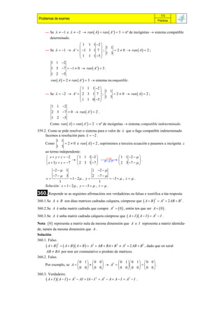 173
 Problemas de exames                                                                       Prácticas


     — Se   1 e   2  ran  A   ran  A '   3  nº de incógnitas  sistema compatible
         determinado.
                          1 1 1 2 
                                    1 1
     — Se   1  A '   1 3 1 7  ;    2  0  ran  A   2 ;
                          1 1 1 5  1 3
                                   
       1 1 2
           1 3 7  1  0  ran  A '  3 .
           1 2 5
         ran  A   2  ran  A '  3  sistema incompatible.

                          1 1 1 2 
                                    1 1
     — Se   2  A '   2 3 1 7  ;     2  0  ran  A   2 ;
                          1 1 0 5  1 3
                                   
        1 1 2
           2 3 7  0  ran  A '  2 .
           1 2 5
         Como ran  A   ran  A '  2  nº de incógnitas  sistema compatible indeterminado.
359.2. Como se pide resolver o sistema para o valor de  que o faga compatible indeterminado
     facemos a resolución para   2 .
               1 1
     Como             2  0 e ran  A   2 , suprimimos a terceira ecuación e pasamos a incógnita z
               1 3
     ao termo independente:
       x  y  z  2        1 1 1 2           z         1 1 2   
                                          
                                                 4ª   3ª               .
       x  3 y  z  7      2 3 1 7                       2 3 7   
            2   1                       1 2  
            7   3                       2 7  
      x              1  2 , y                 3   , z   .
              1                           1
     Solución: x  1  2  , y  3   , z   .

360. Responde se as seguintes afirmacións son verdadeiras ou falsas e xustifica a túa resposta:
360.1.Se A e B son dúas matrices cadradas calquera, cúmprese que  A  B   A2  2 AB  B 2 .
                                                                                       2



360.2.Se A é unha matriz cadrada que cumpre A2   0  , entón ten que ser A   0  .

360.3.Se A é unha matriz cadrada calquera cúmprese que  A  I  A  I   A2  I .
Nota:  0  representa a matriz nula da mesma dimensión que A e I representa a matriz identida-
de, tamén da mesma dimensión que A .
Solución:
360.1. Falso.
       A  B         A  B  A  B   A2  AB  BA  B 2  A2  2 AB  B 2 , dado que en xeral
                 2


      AB  BA por non ser conmutativo o produto de matrices.
360.2. Falso.
                         0 1 0 0               0 1  0 1   0 0 
     Por exemplo, se A               A 
                                               2
                                                                  .
                         0 0 0 0               0 0  0 0   0 0 
360.3. Verdadeiro.
      A  I  A  I   A2  AI  IA  I 2  A2  A  A  I  A2  I .
 