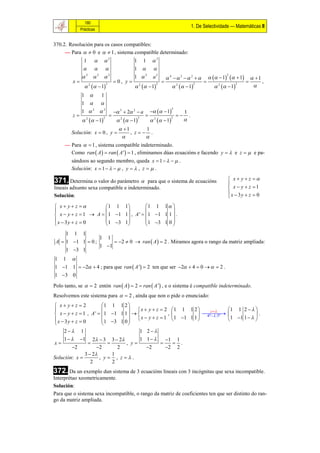 180
                                                                                             1. De Selectividade — Matemáticas II
              Prácticas


370.2. Resolución para os casos compatibles:
     — Para   0 e   1 , sistema compatible determinado:
                1          2                     1       1    2
                                                1           
              2          2 2                    1 2                                                   1   1
                                                                                                               2
                                                                a2           4 3  2                                      1
         x                              0, y                                                                                  ,
                     1                           1                     1                     1              
                      2          2                     2            2             2           2            2         2


              1   1
              1  
              1 2 2                                             1
                                                                              2
                                          3  2 2  a                               1
         z                                                                          .
                  1                     1               1               
                  2          2              2          2        2             2


                              1             1
        Solución: x  0 , y         , z .
                                             
     — Para   1 , sistema compatible indeterminado.
       Como ran  A   ran  A '   1 , eliminamos dúas ecuacións e facendo y   e z   e pa-
       sándoos ao segundo membro, queda x  1     .
       Solución: x  1     , y   , z   .

371. Determina o valor do parámetro      para que o sistema de ecuacións                                        x y z 
                                                                                                                
lineais adxunto sexa compatible e indeterminado.                                                                 x  y  z 1
                                                                                                                x  3y  z  0
Solución:                                                                                                       
 x y z            1 1 1          1 1 1  
                                               
 x  y  z  1  A   1 1 1 , A '   1 1 1 1  .
x  3y  z  0        1 3 1          1 3 1 0 
                                               
     1 1 1
                  1 1
 A  1 1 1  0 ;       2  0  ran  A   2 . Miramos agora o rango da matriz ampliada:
                  1 1
     1 3 1
1 1 
1 1 1  2  4 ; para que ran  A '  2 ten que ser 2  4  0    2 .
1 3 0
Polo tanto, se   2 entón ran  A   2  ran  A ' , e o sistema é compatible indeterminado.
Resolvemos este sistema para   2 , aínda que non o pide o enunciado:
 x yz  2            1 1 1 2 
                                   x  y  z  2 1 1 1 2      z        1 1 2   
 x  y  z  1 , A '   1 1 1 1                ,          
                                                                  4ª   3ª              .
x  3y  z  0          1 3 1 0   x  y  z  1 1 1 1 1                1 1 1   
                                 
    2 1                               1 2
    1   1 2   3 3  2             1 1       1 1
x                              , y                 .
        2           2        2          2        2 2
               3  2        1
Solución: x           , y , z.
                  2          2
372. Da un exemplo dun sistema de 3 ecuacións lineais con 3 incógnitas que sexa incompatible.
Interprétao xeometricamente.
Solución:
Para que o sistema sexa incompatible, o rango da matriz de coeficientes ten que ser distinto do ran-
go da matriz ampliada.
 