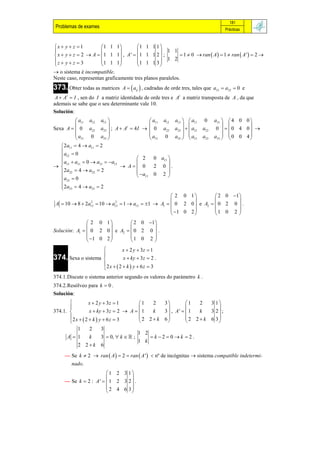 181
 Problemas de exames                                                                   Prácticas



x  y  z  1        1 1 1         1 1 1 1 
                                              1 1
 x  y  z  2  A  1 1 1 , A '  1 1 1 2  ;          1  0  ran  A   1  ran  A '   2 
z  y  z  3        1 1 1         1 1 1 3  1 2
                                             
 o sistema é incompatible.
Neste caso, representan graficamente tres planos paralelos.
373. Obter todas as matrices     A   aij  , cadradas de orde tres, tales que a21  a32  0 e
 A  A  I , sen do I a matriz identidade de orde tres e At a matriz transposta de A , da que
      t

ademais se sabe que o seu determinante vale 10.
Solución:
          a11    a12 a13                   a11 a12 a13   a11 0 a31   4 0 0 
                                                                             
Sexa A   0      a22 a23  ; A  A  4 I   0 a22 a23    a12 a22 0    0 4 0  
                                   t

         a           a33                  a                                  
          31      0                        31 0 a33   a13 a23 a33   0 0 4 
   2a11  4  a11  2
  a  0
   12                                  2     0 a13 
   a13  a31  0  a31  a13
                                                   
                               A 0        2 0 .
   2a22  4  a22  2                  a          
   a23  0                             13 0 2 
  
   2a33  4  a33  2
  
                                                        2 0 1        2 0 1
                                                                             
A  10  8  2a13  10  a13  1  a13  1  A1   0 2 0  e A2   0 2 0  .
                  2           2

                                                        1 0 2      1 0 2 
                                                                             
                2 0 1          2 0 1
                                     
Solución: A1   0 2 0  e A2   0 2 0  .
                1 0 2        1 0 2 
                                     
                            x  2 y  3z  1
                    
374. Sexa o sistema         x  ky  3z  2 .
                    2 x  2  k y  6 z  3
                               
374.1.Discute o sistema anterior segundo os valores do parámetro k .
374.2.Resólveo para k  0 .
Solución:
               x  2 y  3z  1        1    2   3        1  2             3 1
                                                                             
374.1.         x  ky  3z  2  A   1     k   3 , A'   1 k             3 2 ;
       2 x  2  k y  6 z  3          2 2  k 6        2 2 k           6 3
                                                                           
           1     2     3
                                        1 2
      A 1      k      3  0,  k   ;      k 20k 2.
                                        1 k
           2 2k 6
     — Se k  2  ran  A   2  ran  A '  nº de incógnitas  sistema compatible indetermi-
          nado.
                        1 2 3 1
                                 
     — Se k  2 : A '   1 2 3 2  .
                         2 4 6 3
                                 
 