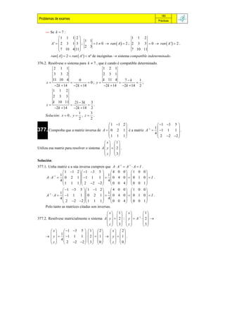 183
 Problemas de exames                                                                          Prácticas


     — Se k  7 :
               1 1 1 2                                            1 1 2
                              1 1
         A'   2 3 1 3  ;                1  0  ran  A   2 ; 2 3 3  0  ran  A '  2 .
                7 10 4 11 2 3                                     7 10 11
                             
         ran  A   2  ran  A '  nº de incógnitas  sistema compatible indeterminado.
376.2. Resólvese o sistema para k  7 , que é cando é compatible determinado.
          2 1 1                           1 2 1
             3 3 2                            2 3 1
            11 10 4            0              k 11 4      7k     1
      x                             0; y                     ;
             2k  14       2k  14          2k  14   2k  14 2
            1 1 2
            2 3 3
            k 10 11      21  3k  3
      z                         .
            2k  14    2k  14 2
                            1     3
     Solución: x  0 , y  , z  .
                            2     2
                                                  1 1        2                   1 3 5 
377. Comproba que a matriz inversa de A   0 2  
                                                                              1 1         
                                                               1  é a matriz A   1 1 1  .
                                                 1 1                             4
                                                              1
                                                                                             
                                                                                    2 2 2 
                                              x  1
                                                
Utiliza esa matriz para resolver o sistema A  y    2  .
                                              z   3
                                                
Solución:
377.1. Unha matriz e a súa inversa cumpren que A  A1          A1  A  I   .
                 1 1 2   1 3 5            4 0          0 1 0             0
               1                         1                                   
      A  A1   0 2 1   1 1 1    0 4                   0  0 1           0  I .
               4                         4 0 0
                 1 1 1   2 2 2                          4 0 0
                                                                                 1
                                                                                    
                 1 3 5  1 1 2             4 0          0 1 0             0
       1      1                         1                                   
      A  A   1 1 1  0 2 1    0 4                      0  0 1           0  I .
               4                         4 0 0
                 2 2 2  1 1 1                           4 0 0
                                                                                 1
                                                                                    
     Polo tanto as matrices citadas son inversas.
                                             x  1  x                1
                                                                     
377.2. Resólvese matricialmente o sistema A  y    2  :  y   A1   2  
                                             z   3  z                3
                                                                     
         x     1 3 5   1   2          x   2
          1                               
       y    1 1 1    2    1    y    1  .
        z   4                           z  0
               2 2 2   3   0            
 
