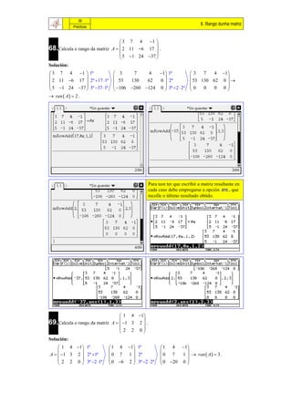 36
                                                                           6. Rango dunha matriz
            Prácticas


                                 3 7 4     1 
68.Calcula o rango da matriz A   2 11 6 17  .
                                 
                                               
                                  5 1 24 37 
                                              
Solución:
3 7 4           1  1ª        3     7    4   1 1ª               3    7   4 1
                                                                              
 2 11 6 17  2ª 17 1ª       53   130   62  0  2ª                53 130 62 0  
 5 1 24 37  3ª 37 1ª      106 260 124 0  3ª 2  2ª       0        0 0
                                                                      0       
 ran  A   2 .




                                                Para non ter que escribir a matriz resultante en
                                                cada caso debe empregarse a opción ans , que
                                                recolle o último resultado obtido.




                                  1 4 1
69.Calcula o rango da matriz A   1 3 2  .
                                         
                                 2 2 0
                                         
Solución:
     1 4 1 1ª              1 4 1 1ª              1 4 1 
                                                           
A   1 3 2  2ª 1ª         0 7 1  2ª             0 7    1   ran  A   3 .
     2 2 0  3ª 2 1ª       0 6 2  3ª 2  2ª     0 20 0 
                                                           
 