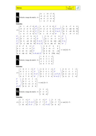 37
Matrices                                                                                                 Prácticas


                                  0 1                         9 7 8 
                                                                      
                                   9 2                       5 9 6 
70.Calcula o rango da matriz A  
                                  6 9
                                                                         .
                                                               3 9 4 
                                                                      
                                 1 0                          7 8 8 
Solución:
    0 1         9 7 8           4ª        1 0         7           8
                                                                        8          1ª     1 0 7 8 8 
                                                                                                    
     9 2       5 9 6            2ª         9 2      5       9 6     2ª 9 1ª  0 2 68 81 78 
A
    6 9        3 9 4           3ª         6 9       3       9 4    3ª 6 1ª    0 9 45 39 52 
                                                                                                    
   1 0          7 8 8            1ª        0 1         9       7 8    4ª           0 1 9 7 8 
1ª   1 0        7 8 8                 1ª               1    0    7     8      8  1ª
                                                                                    
4ª  0 1            9   7     8       2ª               0    1       9 7      8  2ª
3ª  0 9         45 39        52       3ª 9  2ª       0    0       36 102 20  3ª 2
                                                                                    
2ª  0 2        68 81        78       4ª 2  2ª       0    0       86 67 94  4ª
1   0     7 8 
                8             1ª                      1   0 7               8   8 
                                                                                  
0   1     9   7
              8  2ª                                  0   1 9              7   8 
                                                                                        ran  A   4 .
0   0 18 51 10  3ª                                 0   0 18              51 10 
                                                                                  
0   0 86 67 94  9  4ª 43  3ª                    0   0        0       2796 416 
                                 1                   0    2        1 1
                                                                       
                                   0                  2 1 1          2
71.Calcula o rango da matriz A  
                                  1
                                                                          .
                                                      1    3        2 0
                                                                       
                                 0                   8    7        9 4
Solución:
  1        0   2  1 1       1ª              1     0    1 1
                                                           2                      1ª            1   0     2  1    1
                                                                                                            
    0       2   1 1 2        2ª              0     2 1 1 2                   2ª            0   2 1 1 2 
A
   1      1   3 2 0         3ª 1ª          0     1 5 3 1                   2  3ª 2ª   0   0 11 5 4 
                                                                                                            
  0        8   7 9 4         4ª              0     8 7 9 4                    4ª 4  2ª    0   0 11 5 4 
1ª         1   0 2    11
                         
2ª          0 2 1 1 2 
                             ran  A   3 .
3ª          0 0 11 5 4 
                         
4ª 3ª     0 0 0    0 0
                                              1 3 1 
                                                      
72.Calcula o rango da matriz             A   2 1 5  .
                                              1 10 8 
                                                      
Solución:
     1 3 1  1ª                      1 3 1  1ª                          1 3 1 
                                                                                
A   2 1 5  2ª 2 1ª               0 7 7  2ª                          0 7 7   ran  A   2 .
     1 10 8  3ª 1ª                 0 7 7  3ª 2ª                     0 0 0 
                                                                                
 