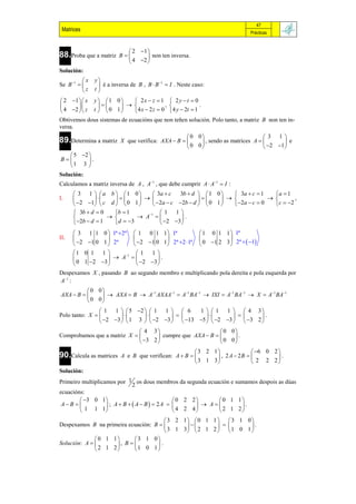 47
 Matrices                                                                        Prácticas


                            2 1 
88.Proba que a matriz    B       non ten inversa.
                            4 2 
Solución:
          x   y
Se B 1                                 1
                 é a inversa de B , B  B  I . Neste caso:
          z   t
 2 1   x   y 1 0     2x  z  1        2y t  0
                                 ,                 .
 4 2   z   t  0 1   4 x  2 z  0      4 y  2t  1
Obtivemos dous sistemas de ecuacións que non teñen solución. Polo tanto, a matriz B non ten in-
versa.
                                                     0 0                          3 1
89.Determina a matriz     X que verifica: AXA  B       , sendo as matrices A         e
                                                     0 0                          2 1
   5 2 
B      .
  1 3 
Solución:
Calculamos a matriz inversa de A , A1 , que debe cumprir A  A1  I :
       3 1   a b  1 0           3a  c   3b  d   1 0     3a  c  1    a  1
I.                                                                       ,
       2 1  c d   0 1         2a  c 2b  d   0 1     2a  c  0   c  2
       3b  d  0    b  1            1 1
                             A 1          .
       2b  d  1    d  3            2 3 
       3 1 1      0  1ª 2ª 1 0 1 1  1ª                   1 0 1 1  1ª
II.                                                                
       2 1 0    1  2ª     2 1 0 1  2ª 2 1ª          0 1 2 3  2ª   1
      1 0 1      1      1   1 1
                      A            .
       0 1 2    3            2 3 
Despexamos X , pasando B ao segundo membro e multiplicando pola dereita e pola esquerda por
A1 :
           0 0              1   1  1 1        1 1      1  1
AXA  B        AXA  B  A AXAA  A BA  IXI  A BA  X  A BA
           0 0
                 1 1   5 2   1 1   6      1   1 1   4 3
Polo tanto: X                                          .
                 2 3   1 3   2 3   13 5   2 3   3 2 
                              4 3                         0 0
Comprobamos que a matriz X         cumpre que AXA  B      .
                              3 2                        0 0
                                                        3 2 1               6 0 2 
90.Calcula as matrices    A e B que verifican: A  B         , 2 A  2B          .
                                                        3 1 3               2 2 2
Solución:
Primeiro multiplicamos por 1 os dous membros da segunda ecuación e sumamos despois as dúas
                               2
ecuacións:
         3 0 1                               0 2 2     0 1 1
 A B             ; A  B   A  B  2A          A        .
         1 1 1                                4 2 4      2 1 2
                                        3 2 1  0 1 1   3 1 0
Despexamos B na primeira ecuación: B                      .
                                        3 1 3  2 1 2   1 0 1 
              0 1 1       3 1 0
Solución: A        , B         .
               2 1 2      1 0 1
 