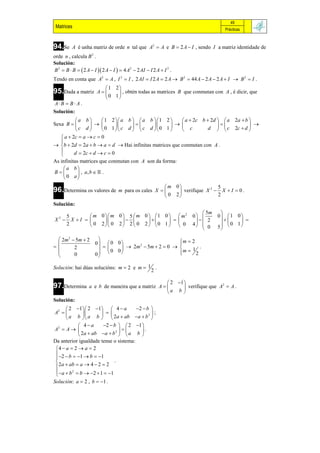 49
 Matrices                                                                         Prácticas



94.Se     A é unha matriz de orde n tal que A2  A e B  2 A  I , sendo I a matriz identidade de
orde n , calcula B 2 .
Solución:
B 2  B  B   2 A  I  2 A  I   4 A2  2 AI  I 2 A  I 2 .
Tendo en conta que A2  A , I 2  I , 2 AI  I 2 A  2 A  B 2  44 A  2 A  2 A  I  B 2  I .
                           1 2
95.Dada a matriz        A     , obtén todas as matrices B que conmutan con A , é dicir, que
                          0 1
A B  B  A .
Solución:
           a b         1 2   a b   a b  1 2     a  2c b  2d   a 2a  b 
Sexa B                                                               
           c d         0 1   c d   c d  0 1     c         d   c 2c  d 
    a  2c  a  c  0
   
 b  2d  2a  b  a  d  Hai infinitas matrices que conmutan con A .
         d  2c  d  c  0
   
As infinitas matrices que conmutan con A son da forma:
    a b
B          , a, b   .
     0 a
                                                         m 0              5
96.Determina os valores de          m para os cales X       verifique X  X  I  0 .
                                                                          2

                                                         0 2              2
Solución:
                                                                          5m    
       5         m 0   m 0  5  m 0   1 0   m2               0        0  1 0
X2      X I                                              2              
       2         0 2  0 2  2  0 2  0 1   0                  4  0      0 1
                                                                                      
                                                                               5

   2 m 2  5m  2                                   m  2
                       0  0 0                      
         2                   2 m  5m  2  0  
                                      2
                                                           1 .
                        0 0
                      0                             m  2
                                                      
          0            

Solución: hai dúas solucións: m  2 e m  1 .
                                           2

                                                      2 1
97.Determina       a e b de maneira que a matriz A        verifique que A  A .
                                                                            2

                                                      a b
Solución:
        2 1 2 1  4  a          2  b 
A2                                     ;
        a b  a b   2a  ab  a  b 2 
               4a       2  b   2 1 
A2  A                         2
                                        .
               2a  ab a  b   a b 
Da anterior igualdade tense o sistema:
 4  a  2  a  2
  2  b  1  b  1
 
                               .
  2a  ab  a  4  2  2
   a  b 2  b   2  1  1
 
Solución: a  2 , b  1 .
 