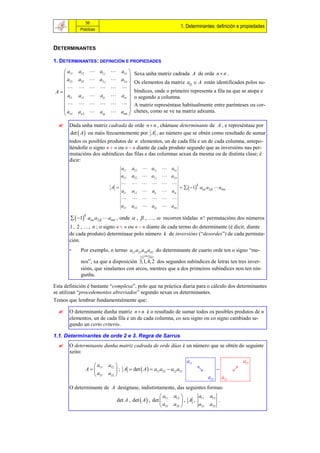 56
                                                                       1. Determinantes: definición e propiedades
            Prácticas



DETERMINANTES

1. DETERMINANTES: DEFINICIÓN E PROPIEDADES

   a11    a12        a1 j
                       a1n                Sexa unha matriz cadrada A de orde n  n .
                            
   a21    a22  a2 j  a2 n 
                                            Os elementos da matriz aij  A están identificados polos su-
             
A                                        bíndices, onde o primeiro representa a fila na que se atopa e
   ai1    ai 2  aij  ain                o segundo a columna.
                                    A matriz represéntase habitualmente entre parénteses ou cor-
                            
  a       an 2  anj  ann                chetes, como se ve na matriz adxunta.
   n1                       

      Dada unha matriz cadrada de orde n  n , chámase determinante de A , e represéntase por
       det  A  ou máis frecuentemente por A , ao número que se obtén como resultado de sumar
       todos os posibles produtos de n elementos, un de cada fila e un de cada columna, antepo-
       ñéndolle o signo «  » ou «  » diante de cada produto segundo que as inversións nas per-
       mutacións dos subíndices das filas e das columnas sexan da mesma ou de distinta clase; é
       dicir:
                                     a11   a12     a1 j      a1n
                                  a21      a22       a2 j       a2 n
                                                             
                                                                          1 a1 a2   an
                                                                                k
                               A
                                  ai1      ai 2      aij        ain
                                                             
                                  an1      an 2      anj        ann

         1 a1 a2   an , onde  ,  , …,  recorren tódalas n ! permutacións dos números
                 k


       1 , 2 , …, n ; o signo «  » ou «  » diante de cada termo do determinante (é dicir, diante
       de cada produto) determínase polo número k de inversións (“desordes”) de cada permuta-
       ción.
       •    Por exemplo, o termo a13 a21a34 a42 do determinante de cuarto orde ten o signo “me-
                                       
                                        
            nos”, xa que a disposición 3,1, 4, 2 dos segundos subíndices de letras ten tres inver-
            sións, que sinalamos con arcos, mentres que a dos primeiros subíndices non ten nin-
            gunha.

Esta definición é bastante “complexa”, polo que na práctica diaria para o cálculo dos determinantes
se utilizan “procedementos abreviados” segundo sexan os determinantes.
Temos que lembrar fundamentalmente que:

      O determinante dunha matriz n  n é o resultado de sumar todos os posibles produtos de n
       elementos, un de cada fila e un de cada columna, co seu signo ou co signo cambiado se-
       gundo un certo criterio.

1.1. Determinantes de orde 2 e 3. Regra de Sarrus
      O determinante dunha matriz cadrada de orde dúas é un número que se obtén do seguinte
       xeito:
                                                                          a11                             a12
                     a       a12 
                 A   11          ; A  det  A   a11a22  a12 a21                              
                      a21    a22 
                                                                                     a22        a21
       O determinante de A desígnase, indistintamente, das seguintes formas:
                                                          a       a12       a11     a12
                                  det A , det  A  , det  11         , A ,               .
                                                           a21    a22       a21     a22
 