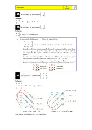 57
 Determinantes                                                                                         Prácticas


                                                       7 1
103. Calcula o valor do determinante                            .
                                                       2    4
Solución:
7 1
                 7  4  2   1  28  2  30 .
2       4
                                                       4 11
104. Calcula o valor do determinante                            .
                                                       6    0
Solución:
4 11
             4  0  6 11  0  66  66 .
6       0

           O determinante dunha matriz 3  3 obtense do seguinte xeito:
                      a11   a12    a13
                      a21   a22    a23  a11a22 a33  a12 a23 a31  a13 a21a32  a13 a22 a31  a12 a21a33  a11a23 a32 .
                      a31   a32    a33
            •        En cada produto hai un factor de cada fila e un de cada columna. Para comprobalo,
                     observamos que en cada produto hai tres elementos. Os primeiros subíndices (filas)
                     son, sempre, 123 . Os segundos subíndices son tamén 123 , pero ordenados de diversas
                     formas.
            •        Están tódolos posibles produtos cun factor de cada fila e un de cada columna, pois os
                     subíndices das columnas son todas as permutacións de 1, 2, 3. Hai 3!  6 .
            •        A metade dos sumandos ten signo  e a outra metade signo  . Estes seis sumandos
                     lémbranse facilmente coa seguinte regra mnemotécnica, chamada regra de Sarrus:




                                     3 2 5
105. Calcula o valor do determinante 1 7 3 .
                                     4 1 0
Solución:
3 2 5
1 7 3  Aplicamos a regra de Sarrus:
4 1 0




                  Co signo  : 5  24  0  19                            Co signo  :  140  9  0   149
Polo tanto, o determinante vale: 19  149  168 .
 