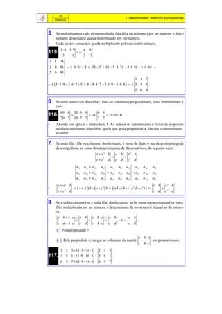 60
                                                                               1. Determinantes: definición e propiedades
      Prácticas



5.    Se multiplicamos cada elemento dunha liña (fila ou columna) por un número, o deter-
      minante desa matriz queda multiplicado por ese número.
•     Cada un dos sumandos queda multiplicado polo devandito número.
             5 4 59               4    9
115.                        5              .
              3     11              3 11
 3 1 7k
 2 4 8k  3  4  9k  2  6  7 k  5 1  8k  5  4  7 k  2 1  9k  3  6  8k 
 5 6 9k
                                                                                 3 1 7
 k  3  4  9  2  6  7  5  1  8  5  4  7  2 1  9  3  6  8   k 2 4 8 .
                                                                                 5 6 9


6.    Se unha matriz ten dúas liñas (filas ou columnas) proporcionais, o seu determinante é
      cero.
             60 6        10  6 6                 6 6
116.                                     10               10  0  0 .
             70 7        10  7 7                 7 7
•     Abonda con aplicar a propiedade 5. Ao extraer do determinante o factor de proporcio-
      nalidade quédannos dúas liñas iguais que, pola propiedade 4, fan que o determinante
      se anule.

7.    Se unha liña (fila ou columna) dunha matriz é suma de dúas, o seu determinante pode
      descompoñerse en suma dos determinantes de dúas matrices, do seguinte xeito:
                                                 a  a' b            a    b        a' b
                                                                              
                                                 c c' d             c d           c' d
                          a11       a12  a '12     a13   a11            a12    a13 a11            a '12   a13
                          a21       a22  a '22     a23  a21            a22    a23  a21          a '22   a23
                          a31       a32  a '32     a33   a31            a32    a33 a31            a '32   a33
        aa' b                                                                                             a     b       a' b
•                         a  a '  d   c  c ' b   ad  cb    a ' d  c ' b                                       .
        c c' d                                                                                            c d           c' d


8.    Se a unha columna (ou a unha fila) dunha matriz se lle suma outra columna (ou outra
      fila) multiplicada por un número, o determinante da nova matriz é igual ao da primei-
      ra.
        a b  k a           a    b       a k a         a b                a   b
•                                                                       0               .
        c d  k c              c d          c    k c          c d                c d
           Pola propiedade 7.
                                                                                               a k a
          Pola propiedade 6, xa que as columnas da matriz                                              son proporcionais.
                                                                                               c   k c
             2 5 3  11  5  16  2 2 5 3
117.         4 8 1  11  8  16  4  4 8 1 .
             6 9 7  11 9  16  6 6 9 7
 