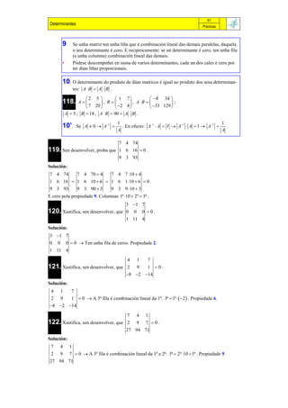 61
 Determinantes                                                                    Prácticas



       9.      Se unha matriz ten unha liña que é combinación lineal das demais paralelas, daquela
               o seu determinante é cero. E reciprocamente: se un determinante é cero, ten unha fila
               (e unha columna) combinación lineal das demais.
       •       Pódese descompoñer en suma de varios determinantes, cada un dos cales é cero por
               ter dúas liñas proporcionais.

       10. O determinante do produto de dúas matrices é igual ao produto dos seus determinan-
               tes: A  B  A  B .

                     2 5           1 7              8 34 
       118.       A       , B           , A B           ;
                      7 20         2 4             33 129 
           A  5 ; B  18 , A  B  90  A  B .
                                      1                                                1
       10’.      Se A  0  A1        . En efecto: A1  A  I  A1  A  1  A1    .
                                      A                                                A

                                7 4 74
119. Sen desenvolver, proba que 1 6 16  0 .
                                9 3 93
Solución:
7 4 74   7 4 70  4   7 4 7 10  4
1 6 16  1 6 10  6  1 6 1 10  6  0 .
9 3 93   9 3 90  3   9 3 9 10  3
E cero pola propiedade 9. Columnas 1ª 10  2ª  3ª .
                                          3 1 7
120. Xustifica, sen desenvolver, que      0 0 0 0.
                                          1 11 4
Solución:
3 1 7
0 0 0  0  Ten unha fila de ceros. Propiedade 2.
1 11 4
                                     4 1    7
121. Xustifica, sen desenvolver, que 2 9 1  0 .
                                     8 2 14
Solución:
4 1    7
2 9    1  0  A 3ª fila é combinación lineal da 1ª: 3ª  1ª   2  . Propiedade 6.
8 2 14

                                     7 4 1
122. Xustifica, sen desenvolver, que 2 9 7  0 .
                                     27 94 71
Solución:
7 4 1
 2 9 7  0  A 3ª fila é combinación lineal da 1ª e 2ª: 3ª  2ª 10  1ª . Propiedade 9.
27 94 71
 