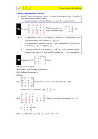 66
                                                                                    2. Menor complementario e adxunto
                Prácticas


2. MENOR COMPLEMENTARIO E ADXUNTO
       Se nunha matriz seleccionamos r filas e r columnas, os elementos nos que se cruzan for-
        man unha submatriz cadrada de orde r .
        •    O determinante desa submatriz chámase menor de orde r da matriz inicial.

               7             5    2         9       3
                                                                                       5 2 3
140. Na matriz 
                 2             4        6      3       6  Seleccionamos un menor
                                                                                      3 0 2  23 .
               9              3        0      8       2  de orde tres. O seu valor é:
                                                                                        1 1 0
               5                   1        2       0
                              1                         

       •       Se nunha matriz cadrada n  n salientamos un elemento, aij ao suprimir a súa fila e a
                súa columna obtense unha submatriz  n  1   n  1 .
                O seu determinante é un menor de orde n  1 que se chama menor complementario
                do elemento aij e que se designa por  ij .
                                                                            i j
        •       Chámaselle adxunto de aij ao número Aij   1                      ij , é dicir, ao menor comple-
                mentario co seu signo ou co signo cambiado, segundo que i  j sexa par ou impar.

                       3                   7 3 11
                                                  
                         4                  2 0 7
141. Dada a matriz M  
                       4
                                                     calcula:
                                            6 2 2
                                                  
                       0                   4 6 5
141.1.Un menor de orde 2.
141.2.O menor complementario do elemento a32 .
141.3.O adxunto do elemento a32 .
Solución:
       3       7    11 
                      3
                        
       4       2     7 
                      0
141.1.                    Seleccionamos as filas 1ª e 4ª e as columnas 2ª e cuarta.
         4      6     2 
                      2
                        
       0             5 
           4 6          
                                              7 11
      O menor de orde 2 seleccionado é, pois,         9 .
                                              4 5
           3    3 11
                  7
                        3 3 11
           4 2   0 7
141.2.                 4 0 7 . O menor complementario do elemento a32  6 é:
           4 6   2 2    0 6 5
                 6 5
           0 4       
             3 3 11
       32  4        0     7  198 .
             0        6     5

141.3. O seu adxunto é: A32   1                   32   1 198  198 .
                                              3 2               5
 