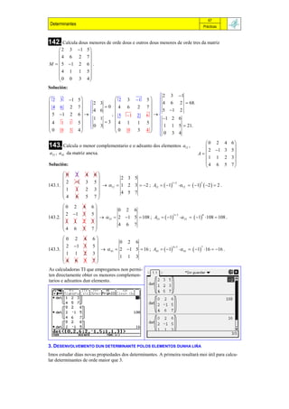 67
 Determinantes                                                                     Prácticas



142. Calcula dous menores de orde dous e outros dous menores de orde tres da matriz
     2 3 1           5
                       
    4 6 2             7
M   5 1 2           6 .
                       
    4 1 1             5
    0 0 3             4
                       
Solución:
                                                          2     3    1
 2 3 1         5                  2     3    1   5 
                  2         3                          4    6    2  68.
4 6   2         7             0 4      6     2   7 5     1
                      4                                 
                               6                                      2
 5 1 2         6              , 5     1   2    6 
                                                        1
                      1       1
                                 3 4
                                                                  2 6
4 1 1           5                        1    1    5 
                  0         3                          1     1 5  21.
0 0 3           4                  0     0    3    4 
                                                           0
                                                                 3 4

                                                                                    0 2       4 6
143. Calcula o menor complementario e o adxunto dos elementos             a12 ,                  
                                                                                      2 1     3 5
a33 , a43 da matriz anexa.                                                        A
                                                                                    1 1       2 3
                                                                                                 
Solución:                                                                           4 6       5 7

       0     2        4    6
                                      2 3 5
             1
143.1. 
         2             3    5
                                 12  1 2 3  2 ; A12   1  12   1  2   2 .
                                                                1 2          3

       1     1        2    3 
       
       4                              4 5 7
             6        5    7
       0    2    4        6
                                     0 2 6
             1
143.2. 
         2        3        5
                                33  2 1 5  108 ; A33   1   33   1 108  108 .
                                                                 3 3           6

       1    1     2       3
       
       4                             4 6 7
            6    5        7
                            
       0    2     4       6
                                      0 2 6
             1
143.3. 
         2         3       5
                                 43  2 1 5  16 ; A43   1   43   1 16  16 .
                                                                 43            7

       1    1     2       3 
       
       4                              1 1 3
            6     5       7
As calculadoras TI que empregamos non permi-
ten directamente obter os menores complemen-
tarios e adxuntos dun elemento.




3. DESENVOLVEMENTO DUN DETERMINANTE POLOS ELEMENTOS DUNHA LIÑA
Imos estudar dúas novas propiedades dos determinantes. A primeira resultará moi útil para calcu-
lar determinantes de orde maior que 3.
 