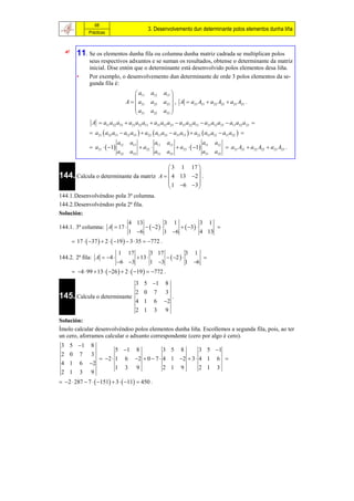 68
                                                   3. Desenvolvemento dun determinante polos elementos dunha liña
                Prácticas



       11. Se os elementos dunha fila ou columna dunha matriz cadrada se multiplican polos
                seus respectivos adxuntos e se suman os resultados, obtense o determinante da matriz
                inicial. Dise entón que o determinante está desenvolvido polos elementos desa liña.
        •       Por exemplo, o desenvolvemento dun determinante de orde 3 polos elementos da se-
                gunda fila é:
                                           a11        a12     a13 
                                                                  
                                      A   a21        a22     a23  , A  a21 A21  a22 A22  a23 A23 .
                                          a                   a33 
                                           31         a32         
                 A  a11a22 a33  a21a32 a13  a31a12 a23  a31a22 a13  a21a12 a33  a11a32 a23 
                 a21  a32 a13  a12 a33   a22  a11a33  a31a13   a23  a31a12  a11a32  
                                a12     a13              a11    a13                      a11         a12
                 a21   1                   a22                    a23   1                       a21 A21  a22 A22  a23 A23 .
                                a32    a33               a31    a33                      a31         a32

                                                                  3 1 17 
                                                                          
144. Calcula o determinante da matriz                        A   4 13 2  .
                                                                  1 6 3 
                                                                          
144.1.Desenvolvéndoo pola 3ª columna.
144.2.Desenvolvéndoo pola 2ª fila.
Solución:
                                       4 13                    3        1                3       1
144.1. 3ª columna: A  17                          2                    3                  
                                       1 6                    1 6                      4 13
       17   37   2   19   3  35  772 .
                                1      17              3 17                   3     1
144.2. 2ª fila: A  4                        13               2                     
                                6 3                  1 3                   1 6
       4  99  13   26   2   19   772 .
                                            3 5 1             8
                                            2 0          7      3
145. Calcula o determinante                                         .
                                            4 1          6     2
                                            2 1          3     9
Solución:
Ímolo calcular desenvolvéndoo polos elementos dunha liña. Escollemos a segunda fila, pois, ao ter
un cero, aforramos calcular o adxunto correspondente (cero por algo é cero).
 3 5 1          8
                          5 1 8           3 5 8        3 5 1
 2 0        7    3
                    2  1 6 2  0  7  4 1 2  3  4 1 6 
 4 1        6   2
                          1 3 9            2 1 9        2 1 3
 2 1        3   9
 2  287  7   151  3   11  450 .
 