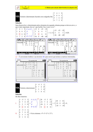 72
                                                      4. Método para calcular determinantes de calquera orde
              Prácticas


                                                                     7   4 1     9
                                                                     2   0 6     3
153. Calcula o determinante facendo ceros nalgunha liña                              .
                                                                     5   1 6 11
                                                                     1 7 2      8
Solución:
Imos desenvolver o determinante polos elementos da segunda columna porque xa hai un cero e, o
que é máis importante, hai un 1 que facilita “facer máis ceros”:
 7 4 1 9 1ª 4  3ª           13 0 23 35
                                                                13 23 35
 2 0 6 3 2ª                    2    0     6      3
                                                      1   1 2   6   3  1628 .
 5 1 6 11 3ª                   5    1     6     11
                                                                36 40 69
 1 7 2 8 4ª 7  3ª          36 0 40 69




 É conveniente lembrar o uso da tecla ans para non ter que teclear as matrices intermedias.




                                    3 5 2        2
                                    4    7   8 27
154. Calcula o determinante                           .
                                    1    5   3 12
                                    5    1   0    6
Solución:
De dúas maneiras:
      3 5 2          21ª 5  2ª C 28 5                 2   32
                                                                       28 2 32
      4   7     8 27   2ª           31 7                 8 15
I.                                                              1  31 8 15  0 .
      1   5     3 12   3ª           24 5                 3 18
                                                                      24 3 18
      5   1     0 6    4ª 6  2ª    0  1                 0 0
      3 5 2          2
      4   7     8 27
II.                        0 (en columnas: 4ª  1ª 2ª 2  3ª ).
      1   5     3 12
      5   1     0     6
 