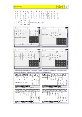 75
 Determinantes                                                                  Prácticas


 9     9          4   2 1ª 2ª   5   1   7    5 1ª           5   1   7    5
 4     8      3      3   2ª      4   8   3   3   2ª 8 1ª   36   0 59    43
                                                                                      
 4     7          6   3 3ª       4   7   6    3 3ª 7 1ª    31   0 43    32
 7 6 2 9 4ª                    7 6 2 9 4ª 6 1ª         37 0    40   39
                   36 59 43
 1   1         31 43 32   1   2276   2276 .
            1 2


                   37 40 39




E analogamente usando TI-89 Titanium ou Voyage 200. Hai que lembrar que para coller a solu-
ción anterior sempre se usa a tecla ANS , e non se reescribe a matriz.
 