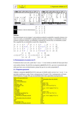 78
                                                                                  5. Programando utilidades con TI
                  Prácticas




                                               0   3     2    2
                                               5   0      2    6
163. Calcula o valor do determinante                               .
                                                3 4     4    5
                                               6 4 2 7
Solución:
Este determinante non ten ningún 1, pero podemos producilo sumándolle á segunda columna a ter-
ceira ou a cuarta, ou restándolle á segunda columna a primeira columna, ou sumándolle á terceira
columna a primeira columna, ou restándolle á segunda fila a terceira fila, ou sumándolle á cuarta
fila a segunda fila, ou restándolle á cuarta fila a segunda fila. …
                               C
 0     3    2        2 1ª            0   1   2   2 1ª                0     1       2      2
 5     0     2        6 2ª 3ª        5   2    2   6 2ª 2 1ª         5      0       6     10
                                                                                                 
  3 4   5 3ª
             4                       3   0    4   5 3ª                3     0       4      5
 6 4 2 7 4ª                       6 6 2 7 4ª 6 1ª              6     0      14 5
                      5   6 10                   5   6 10
  1   1              5   1   1  3 4
              1 2
                      3 4                              5  640 .
                      6 14 5                  6 14 5

5. PROGRAMANDO UTILIDADES CON TI
O método de facer ceros  0  a partir dun 1 ou un 1 é moi similar ao método de Gauss para facer
ceros nunha columna. Xa está feito un programa gaussm  m, i, j  , que non é exactamente apli-
cable para facer ceros en determinantes, porque hai que ter en conta a propiedade 5.
5.1. Programa gaussmd
Adáptase o programa gaussm  m, i, j  para que só traballe cando o pivote é un 1 ou un 1 ; ta-
mén debe modificarse a saída. Ponse o programa para TI-nspire CAS, e analogamente se fai para
TI-89 Titanium e Voyage 200, que na actualidade teñen máis capacidade de programación.
 Define LibPub gaussmd(θm,θi,θj)=                        Else
 Prgm                                                     m:=mRowAdd(θc,mRow(−θd,m,θf),θi,θf)
 ©gaussmd(θm,θi,θj)                                      EndIf
 Local m,k,θc,θd,θf,θdim,θs,ma                          EndIf
 m:=θm                                                  If sign(θd)=1 Then
 rowDim(θm)→θdim                                         If sign(θc)=1 Then
 If abs(θm[θi,θj])=1 Then                                 Disp ma,"→F",θf,"-",θc,"×F",θi,"=",m
  For θf,1,θdim                                          Else
  ma:=m                                                   Disp ma,"→F",θf,"+",abs(θc),"×F",θi,"=",m
  If θf≠θi Then                                          EndIf
   θc:=m[θf,θj]                                         Else
   θd:=m[θi,θj]                                           If sign(θc)=1 Then
  If sign(m[θi,θj])=sign(m[θf,θj]) Then                    Disp ma,"→F",θf,"+",θc,"×F",θi,"=",m
   If sign(m[θi,θj])=1 Then                              Else
    m:=mRowAdd(−θc,mRow(θd,m,θf),θi,θf)                   Disp ma,"→F",θf,"-",abs(θc),"×F",θi,"=",m
  Else                                                   EndIf
    m:=mRowAdd(θc,mRow(−θd,m,θf),θi,θf)                 EndIf
  EndIf                                                 EndIf
 Else                                                   EndFor
  If sign(m[θi,θj])=1 Then                              EndIf
   m:=mRowAdd(−θc,mRow(θd,m,θf),θi,θf)                  EndPrgm
 