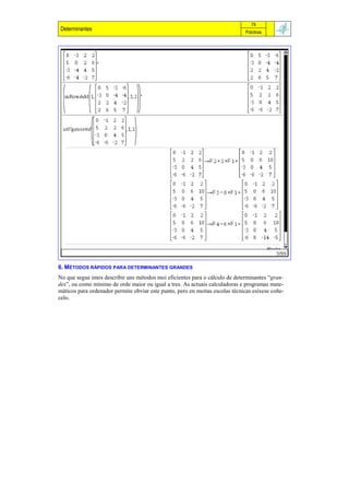 79
 Determinantes                                                                 Prácticas




6. MÉTODOS RÁPIDOS PARA DETERMINANTES GRANDES
No que segue imos describir uns métodos moi eficientes para o cálculo de determinantes “gran-
des”, ou como mínimo de orde maior ou igual a tres. As actuais calculadoras e programas mate-
máticos para ordenador permite obviar este punto, pero en moitas escolas técnicas esíxese coñe-
celo.
 