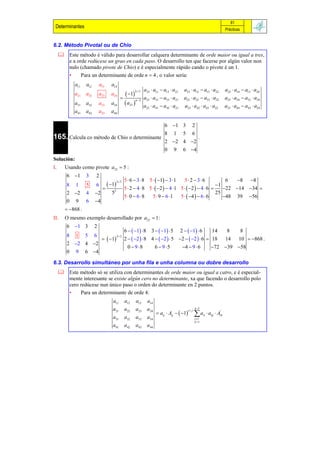 81
 Determinantes                                                                                                                  Prácticas


6.2. Método Pivotal ou de Chio
      Este método é válido para desarrollar calquera determinante de orde maior ou igual a tres,
       e a orde redúcese un grao en cada paso. O desarrollo ten que facerse por algún valor non
       nulo (chamado pivote de Chio) e é especialmente rápido cando o pivote é un 1.
       •     Para un determinante de orde n  4 , o valor sería:
             a11   a12       a13     a14
                                                              a23  a11  a13  a21       a23  a12  a13  a22                 a23  a14  a13  a24
                                                1
                                                        23
             a21   a22       a23     a 24
                                                             a23  a31  a33  a21       a23  a32  a33  a22                 a23  a34  a33  a24
                                                a23 
                                                       n 2
             a31   a32       a33     a34
                                                              a23  a41  a43  a21       a23  a42  a43  a22                 a23  a44  a43  a24
             a41   a42       a43     a 44

                                                                             6 1 3              2
                                                                             8      1    5       6
165. Calcula co método de Chio o determinante                                                          .
                                                                             2 2 4 2
                                                                             0      9    6 4
Solución:
I.      Usando como pivote a23  5 :
         6 1      3     2
                                                  5 6  38       5   1  3 1       52  36        6  8 8
                                    1
                                           2 3
         8   1     5     6                                                                             1
                                                 5  2  4  8 5   2   4 1 5   2   4  6     22 14 34 
         2 2      4     2          52                                                                25
                                                  5 0  6 8     5  9  6 1    5   4   6  6      48 39 56
         0   9     6     4
         868 .
II.     O mesmo exemplo desarrollado por a22  1 :
         6 1 3          2
                                                  6   1  8     3   1  5       2   1  6                14  8   8
         8   1     5     6
                                1             2   2   8 4   2   5 2   2   6  18
                                           2 2
                                                                                                                        14 10  868 .
         2 2 4 2
                                                   0  9 8             6  95          4  9  6                 72 39 58
         0   9     6 4

6.3. Desarrollo simultáneo por unha fila e unha columna ou dobre desarrollo
      Este método só se utiliza con determinantes de orde maior ou igual a catro, e é especial-
       mente interesante se existe algún cero no determinante, xa que facendo o desarrollo polo
       cero redúcese nun único paso o orden do determinante en 2 puntos.
       •    Para un determinante de orde 4:
                                      a11         a12   a13       a14
                                      a21         a22   a23       a24                                n 1
                                                                         aij  Aij   1          a
                                                                                              i j
                                                                                                            it    a kj  Atk
                                                                                                                            '

                                      a31         a32   a33       a34                                t 1
                                                                                                     k 1
                                      a41         a42   a43       a44
 