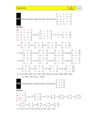 83
 Determinantes                                                                                              Prácticas


                                                        0 1 4 9 3
                                                        5 0 7 9 3
167. Calcula mediante o dobre desarrollo o determinante 6 6 1 2 1 .
                                                        6 1 4 4 3
                                                        3 4 3 1 3
Solución:
 0         1    4       9      3
                                                       0       7       9 3
 5         0    7      9 3                                                                          1 2 1
                                                       6      1       2     1               
                               1  0   1                                       1
                                                 11                                    11
6 6           1       2
                                                       1       4       4 3                  1  5  4 4 3 
6                     4 3                                                                          3 1 3
           1    4
                                                       4 3           1     3               
3 4 3                1      3
         6 2 1          6 2 1          6 1 1         6 1 2
4  5  1 4 3 9  5  1 4 3 9  5  1 4 3 3  5  1 4 4 
         4 1 3          4 1 3          4 3 3        4 3 1
              7 9 3               0 9 3               0 7 3               0 7 9
1   6   4 4 3 4   6   1 4 3 9   6   1 4 3   3 6  1 4 4 
              3 1 3               4 1 3                4  3 3           4 3 1
              7 9 3              0 9 3               0 7 3                0 7 9
1   6   1 2 1 4   6   6 2 1 9   6   6 1 1   3 6  6 1 2 
              3 1 3              4 1 3                4  3 3            4 3 1
           7 9 3            0 9 3               0 7 3                  0 7 9 
                                                                                       
1   3 1 2 1 4  3  6 2 1 9   3 6 1 1 +  3 3  6 1 2  
           4 4 3            1 4 3               1 4 3                  1 4 4    
 0   325  900  5760  1335  360  2160  3564  216  660  2880  8856  3816 
           75  1260  1566  639   27418.
                                                                                        1 2 3 4
                                                                                        4 5 1 2
168. Calcula mediante o dobre desarrollo o determinante                                               .
                                                                                        3 0 1 2
                                                                                        2 6 5 4
Solución:
1     2        3 4
                                           1 3 4
4     5        1 2                                      3 2      1 2          4 2          4 1          3 4
                       0   1          4 1 2   1  3  2 
                                    3 2
                                                                       1  2      2  2      3  5      +
3     0        1 2
                                           2 5 4                  5 4          2 4          2 5          5 4
2     6        5 4
           1 4                 1 3               3 4         1 3      1 4
1  5             2  5           3  6               1  6 
                                                                           2  6 
        2 4          2 5           1 2          4 2          4 1
 0   36  24  72  120  20  10  36  84  132   110 .
 