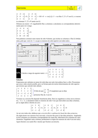 85
 Determinantes                                                                    Prácticas


1 5 3      1 5 0
3 0 1  0 ; 3 0 6  105  0  ran  A   3  as filas 1ª, 2ª e 3ª son LI, e o mesmo
2 5 2        2 5 1
as columnas 1ª, 2ª e 4ª tamén son LI.
Orlamos ese menor  0 engadíndolle filas e columnas e calculamos os correspondentes determi-
nantes para ver o rango.
1 5       0     6
3    0     6     2
                      0.
2    5    1     0
1 10      15 10
Non podemos construír outro menor de orde 4 distinto, que inclúas as columnas e filas LI obtidas
antes, polo que ran  A   3 , xa que os menores de orde superior son todos nulos.




                                                 1 3 0 1             2
                                                                       
                                                  0 5 1 2              3
171.     Calcula o rango da seguinte matriz A                           .
                                                 3 1 2 1          0
                                                                       
                                                 3 11 4 5             6
Solución:
Empezamos por salientar un menor de orde dúas non nulo (isto pódese facer a ollo). Procuramos
que sexa o máis sinxelo posible, pois vai formar parte de moitos determinantes de orde superior
que teremos que calcular máis adiante.
 1 3 0 1             2
                                           1 0
0 5 1 2               3   O feito de que            0 asegúranos que as dúas
                                             0   1
 3 1 2 1          0
                          primeiras filas de A son LI.
 3 11 4 5             6
Vexamos se a terceira fila depende linealmente delas. Para iso engadimos os dous novos elemen-
tos, 3 e 2 , e calculamos todos os menores de orde 3 nos que interveñen esas dúas columnas,
por se algún deles é distinto de cero:
                        1 3 0    1 0 1    1 0 2
                        0 5 1 0, 0 1 2 0, 0 1 3 0
                        3 1 2  3 2 1  3 2 0
Ao ser cero todos eles, dedúcese que a terceira fila é combinación lineal das dúas primeiras.
(Se algún destes tres menores fose non nulo, a terceira fila sería LI das dúas primeiras. Ampliando
as tres columnas cos elementos correspondentes da cuarta fila, obteriamos tres columnas de catro
elementos. Engadindo outra columna, probariamos se algún dos menores de orde 4 era non nulo).
Agora faremos coa cuarta fila o mesmo que fixemos coa terceira.
 