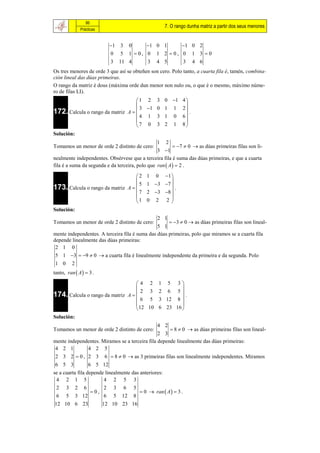86
                                                        7. O rango dunha matriz a partir dos seus menores
              Prácticas


                          1 3 0    1 0 1    1 0 2
                          0 5 1 0, 0 1 2 0, 0 1 3 0
                          3 11 4    3 4 5     3 4 6
Os tres menores de orde 3 que así se obteñen son cero. Polo tanto, a cuarta fila é, tamén, combina-
ción lineal das dúas primeiras.
O rango da matriz é dous (máxima orde dun menor non nulo ou, o que é o mesmo, máximo núme-
ro de filas LI).
                                   1 2          3 0 1 4 
                                                         
                                     3 1        0 1 1 2
172. Calcula o rango da matriz A  
                                   4 1
                                                            .
                                                 3 1 0 6
                                                         
                                   7 0          3 2 1 8
Solución:
                                                 1      2
Tomamos un menor de orde 2 distinto de cero:              7  0  as dúas primeiras filas son li-
                                                 3 1
nealmente independentes. Obsérvese que a terceira fila é suma das dúas primeiras, e que a cuarta
fila é a suma da segunda e da terceira, polo que ran  A   2 .

                                   2       1   01 
                                                   
                                     5      1 3 7 
173. Calcula o rango da matriz A  
                                   7
                                                      .
                                            2 3 8 
                                                   
                                   1       0 2 2
Solución:
                                                2 1
Tomamos un menor de orde 2 distinto de cero:          3  0  as dúas primeiras filas son lineal-
                                                5 1
mente independentes. A terceira fila é suma das dúas primeiras, polo que miramos se a cuarta fila
depende linealmente das dúas primeiras:
 2 1 0
 5 1 3  9  0  a cuarta fila é linealmente independente da primeira e da segunda. Polo
 1 0 2
tanto, ran  A   3 .

                                   4 2             1    53
                                                           
                                      2 3           2 6 5
174. Calcula o rango da matriz A  
                                   6 5
                                                              .
                                                    3 12 8 
                                                           
                                    12 10          6 23 16 
Solución:
                                                 4 2
Tomamos un menor de orde 2 distinto de cero:          8  0  as dúas primeiras filas son lineal-
                                                2 3
mente independentes. Miramos se a terceira fila depende linealmente das dúas primeiras:
4 2 1         4 2 5
 2 3 2  0 , 2 3 6  8  0  as 3 primeiras filas son linealmente independentes. Miramos
 6 5 3            6 5 12
se a cuarta fila depende linealmente das anteriores:
  4 2 1 5               4 2 5 3
  2 3 2 6               2 3 6 5
                   0,                    0  ran  A   3 .
  6 5 3 12              6 5 12 8
 12 10 6 23            12 10 23 16
 