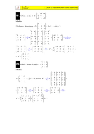 90
                                           8. Cálculo da inversa dunha matriz usando determinantes
            Prácticas


                               1 1 1 
181. Calcula a inversa de A   1 0 3  .
                                        
                                2 5 3 
                                        
Solución:
                               1 1 1
Calculamos o determinante: A  1 0 3  1  0  existe A1 .
                               2 5 3
                            0 3      1 3    1 0 
                                                   
                            5 3 2 3       2 5 
 1 1 1                  1 1 1 1 1 1   15 9               5 
             1
  1 0 3                                          8 5          
                                                                     3    2
                                                                                          

  2 5 3 
                  ij
                            5 3 2 3 2 5                         
                                                                          Aij  Adj  A 

                                                   3 2         1 
                             1 1    1 1   1 1 
                            0 3      1 3    1 0 
                                                   
 15 9 5                     15 8 3                 15   8 3  15 8 3 
                     3                    4  1   1                         
 8 5 3    9 5 2   A  A  9
                           t                                        5 2    9 5 2  
 3 2 1   ij 
                                               A1
                                 5 3 1                  5    3 1   5 3 1 
                      A

                                                                                
         15 8 3 
                     
 A 1   9 5 2  .
          5 3 1
                     
                                        2 1 0
                                             
182. Calcula a inversa da matriz   A   0 1 3 .
                                       2 1 1
                                             
Solución:
                                                      1   3   0 3      0 1
                                                                          
                                                      1   1   2 1      2 1
     2 1 0                                          1
                                            1          0   2 0      2 1
A   0 1 3   A  2  0  existe A1       
                                             ij 
                                                                           
    2 1 1                                           1   1   2 1      2 1
                                                                        
                                                      1   0   2 0      2 1
                                                      1                0 1
                                                          3   0 3         
   2 6 2               2 6 2                2 1 3 
                2                     3                4
  1 2 0    1 2 0    6 2 6  
                 Aij 
                                                t
                                          Aij                 A
   3 6 2                  3 6 2                 2 0 2 
                                                         
                                 3 
        2 1 3   1  2
                                1
                                    2
      1          
A 1   6 2  6    3        1 3   A1 .
      2                            
        2 0 2   1          0  1 
                                     
 