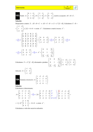 91
 Determinantes                                                                        Prácticas



                       0 1 3         2 1          1 1 
                                                       
183. Sendo        A   1 1 0  , B   1 0  , C   0 1  , resolve a ecuación AX  B  C .
                       2 0 0         3 4          1 2 
                                                       
Solución:
Despexamos a matriz X : AX  B  C  AX  C  B  X  A1  C  B  . Calculamos C  B 
   1 2 
         
  1 1  , e A  6  0  existe A1 . Calculamos a matriz inversa A1 :
   2 6 
         
          1      0   1 0     1 1
                                
          0      0   2 0     2 0
          1                         0 0 2               0 0 2 
                              0 1 
                                   0 6 2    0 6 2  
  1             3   0 3                          2                    3
                                            Aij                      t
 ij    0      0   2 0     2 0  3 3 1 
                                                                     
                                                            3 3 1   Aij 
                                                                
          1      3   0 3     0 1
          1                  1 1
                 0   1 0        
                                 0                0       1   
             0 0 3                                       2 
                     
  0 6 3   A   0
    3
         t
                         4 1
                                                   1       1 .
  Aij                 A                                   2
             2 2 1          1
                                              1         1 
                                 3                    3     6 
                                                  0              0       1   
                                                                           2   1 2   1 3 
                                                                                               
Calculamos X  A  C  B  efectuando o produto:  0
                   1
                                                                  1        1  1 1    2 4  .
                                                                            2
                                                                                               
                                                 1
                                                                1        1   2 6   1 2 
                                                                              
                                                  3                  3     6 
               1 3 
                      
Solución: X   2 4  .
                1 2 
                      
                               1 2 3 2 
                                          
                              0 1 2 0  .
184. Calcula a inversa de A  
                                0 2 3 1
                                          
                               3 2 0 1 
Solución:
Calculamos o determinante:
   1 2 3 2             1 2 3 2                      1ª                1   2 3 2
              
    0 1 2 0                0 1 2 0                         2ª
A                0                                                        0   1   2    0
                      A                                                                       
  0 2 3 1         A
                            0 2 3 1                         3ª                0   2   3    1
              
   3 2 0 1               3 2 0 1                        4ª 3 1ª         0   4   9    7
                1 2 0
 1   1
          11
                2 3 1  8  0  existe A1 .
                4 9 7
Calculamos o valor dos sucesivos adxuntos:
 