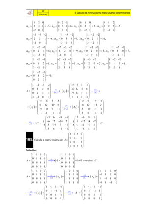 92
                                               8. Cálculo da inversa dunha matriz usando determinantes
             Prácticas


      1 2 0              0 2 0             0 1 0             0 1 2
11  2 3 1  5 , 12  0 3 1  6 , 13  0 2 1  3 , 14  0 2 3  3 ;
      2 0 1             3 0 1             3 2 1            3 2 0
       2 3 2            1 3 2             1 2 2
 21  2 3 1  6 ,  22  0 3 1  12 ,  23  0 2 1  10 ,
       2 0 1              3 0 1               3 2 1
         1 2 3            2 3 2            1 3 2             1 2 2
 24    0 2 3  6 ;  31  1 2 0  9 ,  32  0 2 0  14 ,  33  0 1 0  7 ,
         3 2 0             2 0 1              3 0 1               3 2 1
       1 2 3             2  3 2         1  3 2           1 2 2
 34  0 1 2  1 ;  41  1 2 0  1 ,  42  0 2 0  2 ,  43  0 1 0  1 ,
       3 2 0              2 3 1             0 3 1              0 2 1
         1 2 3
 44    0 1 2  1 ;
         0 2 3

      1 2 3 2                           5 6 3 3 
                                                       
                                              6 12 10 6 
                           ij   
       0 1 2 0
A                          1
                                                              2
                                                                  
      0 2 3 1  ij                       9 14 7 1      Aij 
                                                       
      3 2 0 1                             1 2 1 1 
             5 6      3       3                  5 6   9 1
                                                                      
  Aij    6 12 10 6    A    6 12 14 2 
                                      3
                                          
             9 14 7 1  Aij t              ji
                                                     3 10 7 1
                                                                      
             1 2       1 1                      3  6   1 1
                    5 6         9 1         5 6 9 1 
                                                              
   4           1  6 12 14 2  1  6 12 14 2 
 A1                                                             A 1 .
  A
                8  3 10 7 1 8  3 10 7 1 
                                                              
                    3     6      1 1         3 6 1 1 
                                     1       1 0 0
                                                  
                                       0      1 1 0
185. Calcula a matriz inversa de A  
                                     0
                                                     .
                                              0 1 1
                                                  
                                     0       0 0 1
Solución:
  1        1 0 0             1 1 0 0
                 
    0       1 1 0             0 1 1 0
A                  A 
                       0
                                                1  0  existe A1 .
  0        0 1 1     A
                               0 0 1 1
                 
  0        0 0 1             0 0 0 1
  1        1 0 0                1 0 0         0                 1          0   00
                                                                                  
                                                                      1
                      ij                        Aij   
    0       1 1 0                  1 1 0        0                             1 0 0
A                   1
                                                         2
                                                                
  0        0 1 1  ij         1 1 1         0      Aij      1          1 1 0 
                                                                                  
  0        0 0 1                1 1 1         1                  1        1 1 1 
                  1 1 1 1                            1 1 1 1 
                                                                    
                   0 1 1 1                          1 0 1 1 1 
  Aji   
    3
         t
                                       4
                                             A 1                   .
  Aij           0 0 1 1          A
                                                      1  0 0 1 1 
                                                                    
                 0 0 0 1                              0 0 0 1 
 