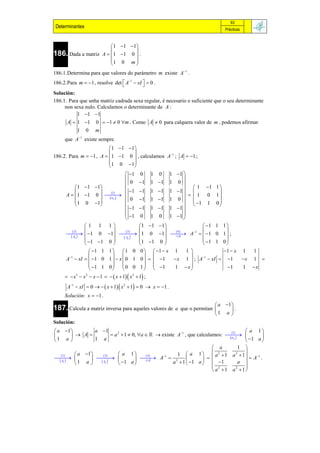 93
 Determinantes                                                                          Prácticas



                               1 1 1
                                      
186. Dada a matriz        A   1 1 0  .
                              1 0 m 
                                      
186.1.Determina para que valores do parámetro m existe A1 .
186.2.Para m  1 , resolve det  A1  xI   0 .
                                          
Solución:
186.1. Para que unha matriz cadrada sexa regular, é necesario e suficiente que o seu determinante
     non sexa nulo. Calculamos o determinante de A :
           1 1 1
      A  1 1 0  1  0 m . Como A  0 para calquera valor de m , podemos afirmar
          1 0 m
     que A1 existe sempre.
                          1 1 1
                                 
186.2. Para m  1 , A   1 1 0  , calculamos A1 ; A  1 ;
                          1 0 1
                                 
                                       1        0    1   0   1 1 
                                                                   
                                       0         1   1 1    1 0 
             1 1 1                 1                              1 1 1 
                                                1   1 1    1 1  
      A   1 1 0     1
                                                                     1 0 1
             1 0 1
                           ij       0         1   1 1    1 0   
                                                                                
                                                                                
                                                                   1 1 0 
                                       1        1   1 1    1 1 
                                       1                     1 1 
                                                 0    1   0        
                  1 1 1                          1  1 1                 1 1    1
          2                         3                     4     1           
        1 0 1 
         Aij 
                                            t
                                                  1 0 1  A   1 0              1 ;
                                      Aij                      A
                    1 1 0                      1 1 0                   1 1    0
                                                                                   
                     1 1 1       1 0           0   1  x 1     1               1  x 1  1
       1                                                          
      A  xI   1 0 1   x  0 1                0    1    x 1  ; A1  xI     1    x 1 
                     1 1 0       0 0           1   1      1 x                  1    1 x
                                                                   
       x 3  x 2  x  1    x  1  x 2  1 ;
      A1  xI  0    x  1  x 2  1  0  x  1 .
     Solución: x  1 .
                                                                                  a 1
187. Calcula a matriz inversa para aqueles valores de           a que o permitan      .
                                                                                 1 a 
Solución:
 a 1               a 1                                                               1      a 1
             A                a 2  1  0, a    existe A1 , que calculamos:  
                                                                                        ij 
                                                                                                         
1 a                 1 a                                                                         1 a 
                                                                                  a           1 
     2       a 1      3        a 1         4   1    1  a 1   a2  1 a 2  1 
                      t              A  2                                      A1 .
    Aij                Aij         1 a       A
                                                              a 1    1 a   1             a 
               1 a                 
                                                                                  2             
                                                                                  a 1 a2 1 
 