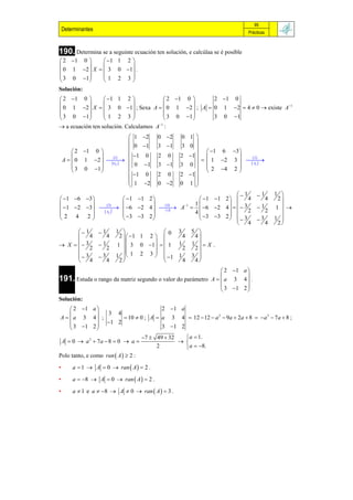 95
    Determinantes                                                                 Prácticas



190. Determina se a seguinte ecuación ten solución, e calcúlaa se é posible
 2 1 0       1 1 2 
                     
 0 1 2  X   3 0 1 .
 3 0 1      1 2 3
                     
Solución:
 2 1 0          1 1 2                2 1 0  2 1 0
                                                                         1
 0 1 2  X   3 0 1 ; Sexa A   0 1 2  ; A  0 1 2  4  0  existe A
 3 0 1         1 2 3                  3 0 1  3 0 1
                                              
                                       1
 a ecuación ten solución. Calculamos A :
                                1 2       0 2      0 1 
                                                          
                                0 1       3 1      3 0 
         2 1 0                                               1 6 3 
                               1                  2 1  
                                                             1 2 3  
                     1               0    2   0                                 2
    A   0 1 2   
                    ij 
                                                                              Aij 
                                                                                        
         3 0 1               0     1   3 1     3 0  
                                                             2 4 2  
                                1    0    2   0    2 1 
                                     2    0 2     0 1 
                                1                         
                                                                          1         1      1 
 1 6 3               1 1 2                           1 1 2      4           4    2
                                                       1            3
                 3
 1 2 3    6 2 4  
                      t
                                      4              1
                                                     A   6 2 4                  1     1  
               Aij                 A
                                                           4             2              2     
2 4 2                   3 3 2                            3 3 2   3
                                                                               3     1 
                                                                                                
                                                                          4              4    2
       1   1          1              0         3     5 
          4    4         2   1 1 2              4    4
                                      
 X   3   1          1   3 0 1   1        1     1  X .
          2    2                                   2    2
       3                             
           3          1   1 2 3   1
                                                  1     3 
          4    4         2                         4    4
                                                                2 1 a 
191. Estuda o rango da matriz segundo o valor do parámetro A   a 3 4  .
                                                                       
                                                                3 1 2 
                                                                       
Solución:
     2 1 a                      2 1 a
             3 4
A  a 3 4 ;        10  0 ; A  a 3 4  12  12  a 2  9a  2a  8   a 3  7 a  8 ;
     3 1 2  1 2
                                 3 1 2
                                      7  49  32    a  1.
    A  0  a 2  7a  8  0  a                   
                                           2          a  8.
Polo tanto, e como ran  A   2 :
•       a  1  A  0  ran  A   2 .

•       a  8  A  0  ran  A   2 .

•       a  1 e a  8  A  0  ran  A   3 .
 