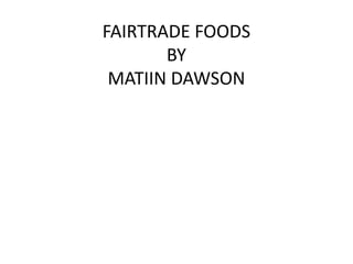 FAIRTRADE FOODS
BY
MATIIN DAWSON
 