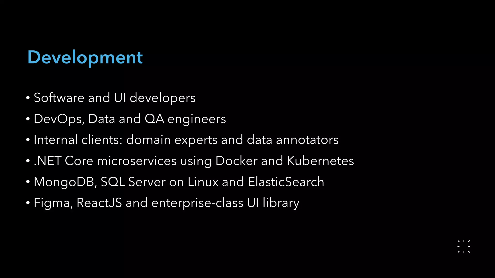 Development
• Software and UI developers
• DevOps, Data and QA engineers
• Internal clients: domain experts and data annotators
• .NET Core microservices using Docker and Kubernetes
• MongoDB, SQL Server on Linux and ElasticSearch
• Figma, ReactJS and enterprise-class UI library
 