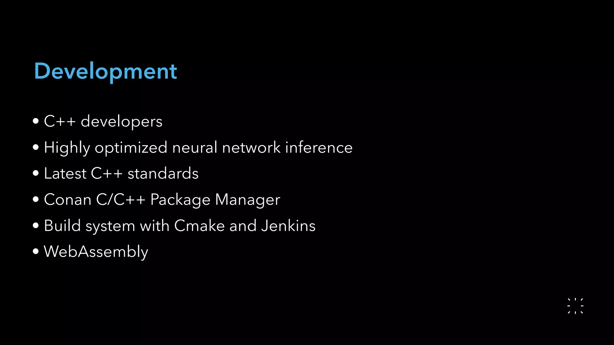 Development
• C++ developers
• Highly optimized neural network inference
• Latest C++ standards
• Conan C/C++ Package Manager
• Build system with Cmake and Jenkins
• WebAssembly
 