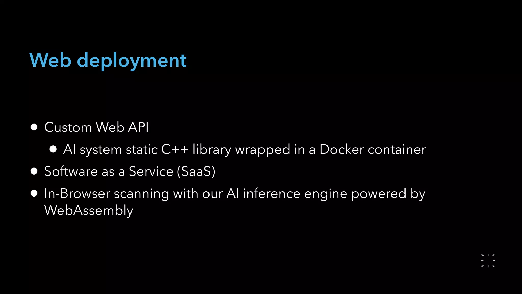 Web deployment
• Custom Web API
• AI system static C++ library wrapped in a Docker container
• Software as a Service (SaaS)
• In-Browser scanning with our AI inference engine powered by
WebAssembly
 