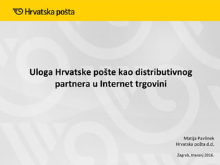 Uloga Hrvatske pošte kao distributivnog
partnera u Internet trgovini
Zagreb, travanj 2016.
Matija Pavlinek
Hrvatska pošta d.d.
 