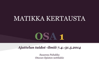 MATIKKA KERTAUSTA
OSA 1
Ajattelun taidot -ilmiö 7.4.-31.5.2014
Susanna Puhakka
Otavan Opiston nettilukio
 