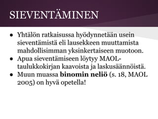 SIEVENTÄMINEN
● Yhtälön ratkaisussa hyödynnetään usein
sieventämistä eli lausekkeen muuttamista
mahdollisimman yksinkertaiseen muotoon.
● Apua sieventämiseen löytyy MAOL-
taulukkokirjan kaavoista ja laskusäännöistä.
● Muun muassa binomin neliö (s. 18, MAOL
2005) on hyvä opetella!
 