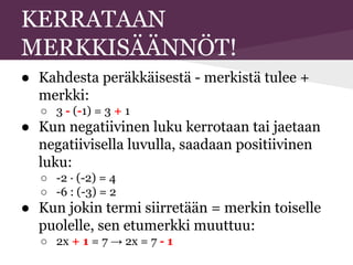 KERRATAAN
MERKKISÄÄNNÖT!
● Kahdesta peräkkäisestä - merkistä tulee +
merkki:
○ 3 - (-1) = 3 + 1
● Kun negatiivinen luku kerrotaan tai jaetaan
negatiivisella luvulla, saadaan positiivinen
luku:
○ -2 · (-2) = 4
○ -6 : (-3) = 2
● Kun jokin termi siirretään = merkin toiselle
puolelle, sen etumerkki muuttuu:
○ 2x + 1 = 7 → 2x = 7 - 1
 